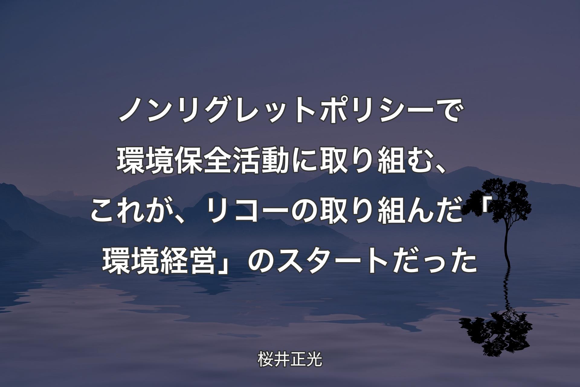 【背景4】ノンリグレットポリシーで環境保全活動に取り組む、これが、リコーの取り組んだ「環境経営」のスタートだった - 桜井正光