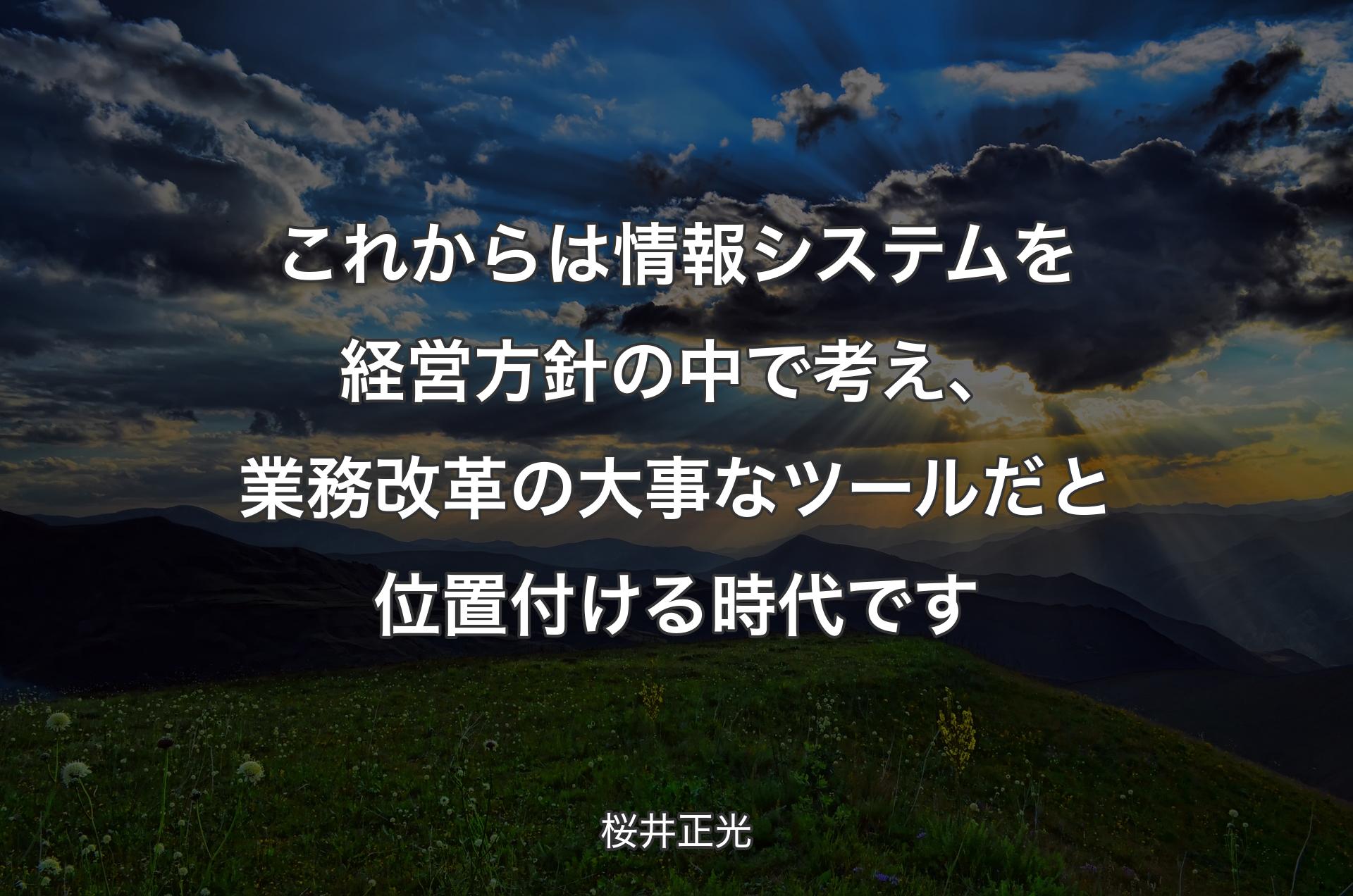 これからは情報システムを経営方針の中で考え、業務改革の大事なツールだと位置付ける時代です - 桜井正光