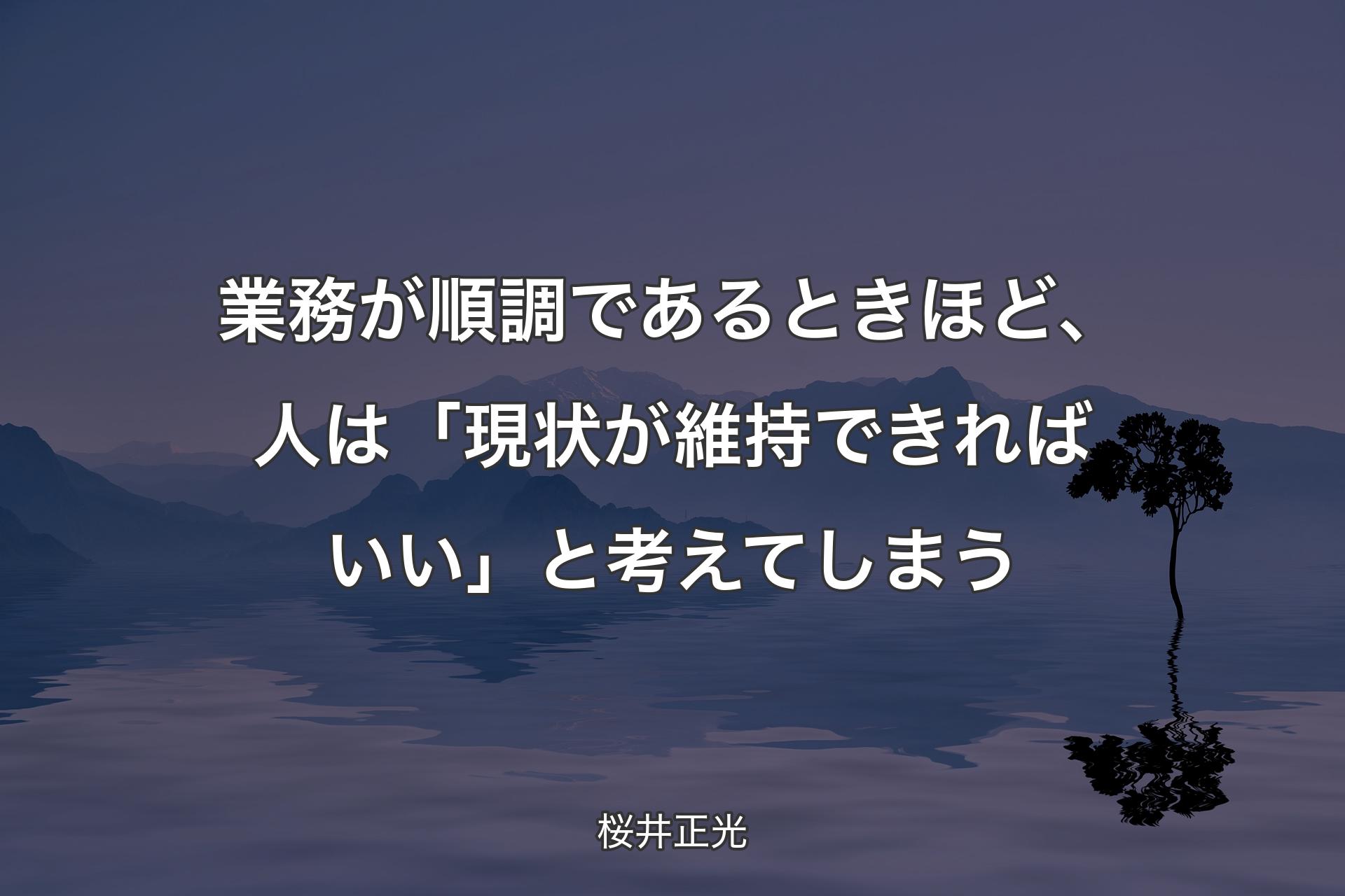 業務が順調であるときほど、人は「現状が維持できればいい」と考えてしまう - 桜井正光