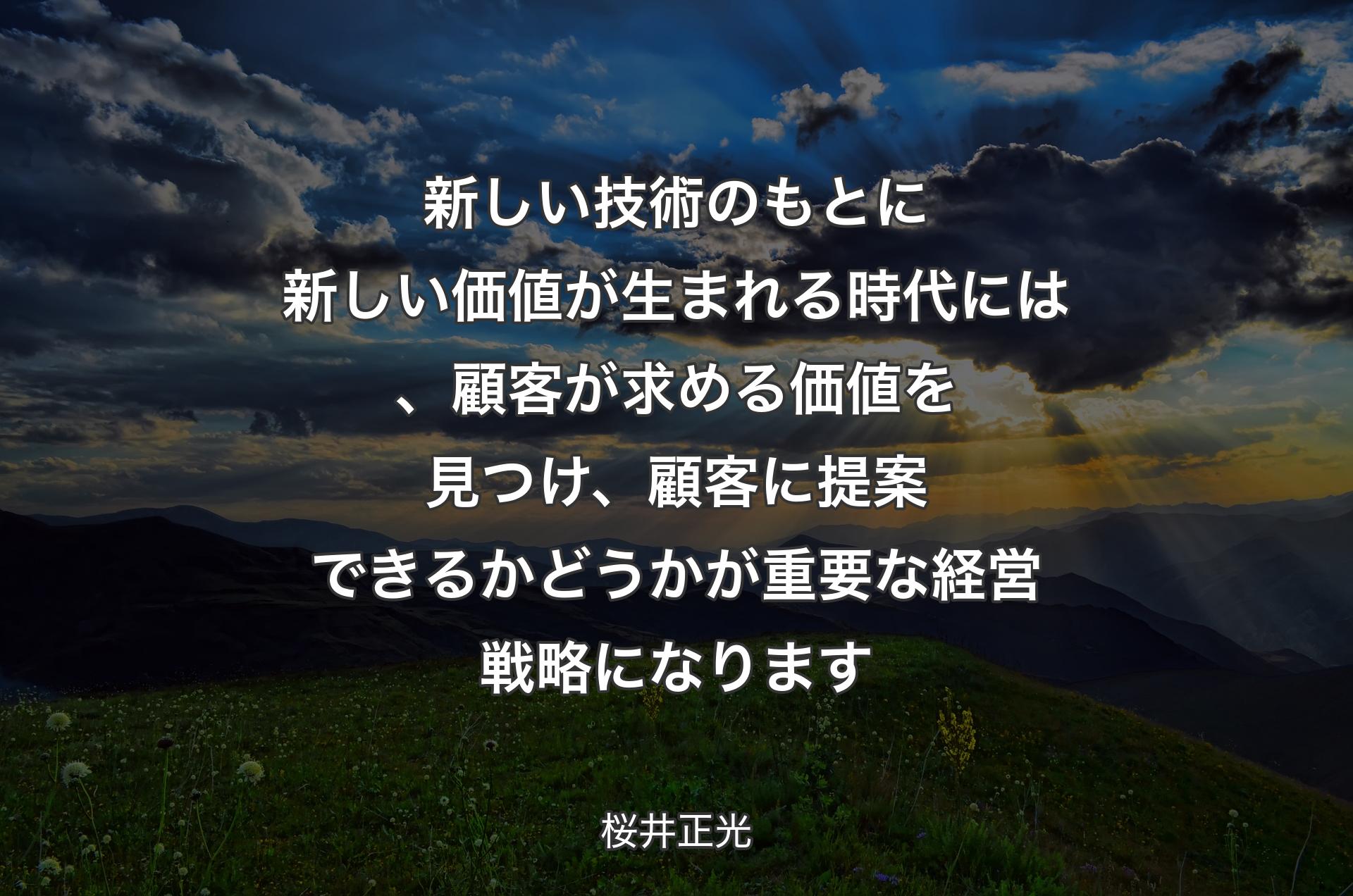 新しい技術のもとに新しい価値が生まれる時代には、顧客が求める価値を見つけ、顧客に提案できるかどうかが重要な経営戦略になります - 桜井正光