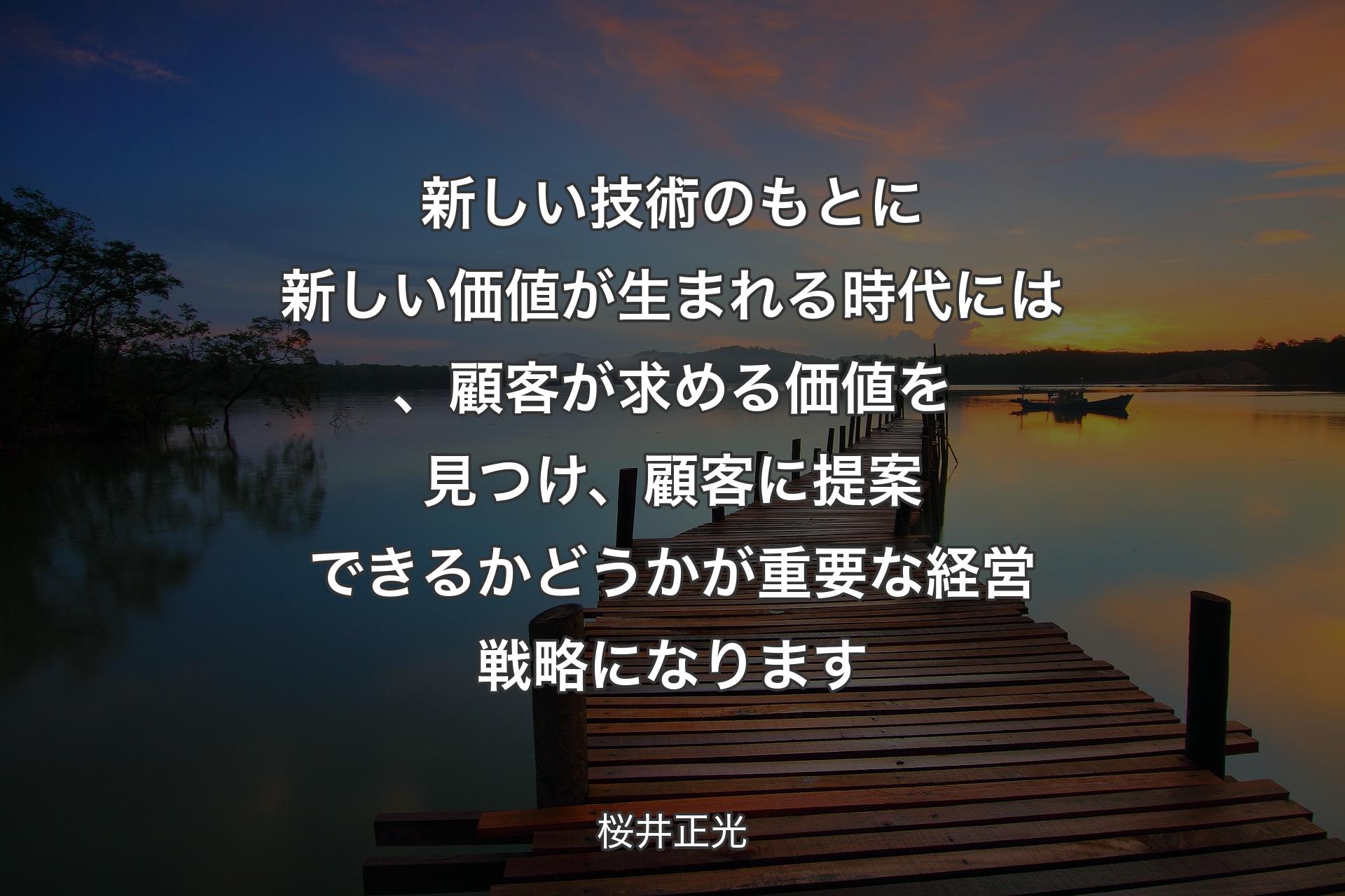 新しい技術のもとに新しい価値が生まれる時代には、顧客が求める価値を見つけ、顧客に提案できるかどうかが重要な経営戦略になります - 桜井正光