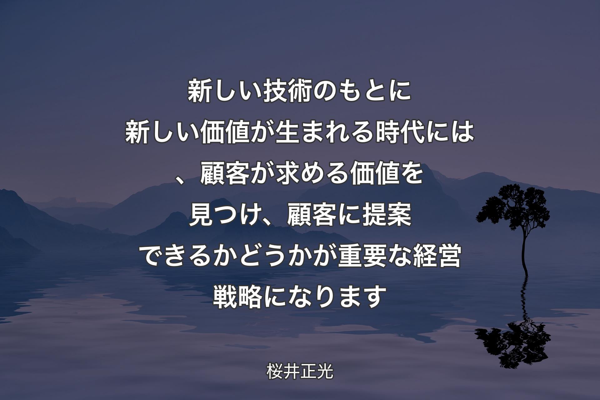 新しい技術のもとに新しい価値が生まれる時代には、顧客が求める価値を見つけ、顧客に提案できるかどうかが重要な経営戦略になります - 桜井正光