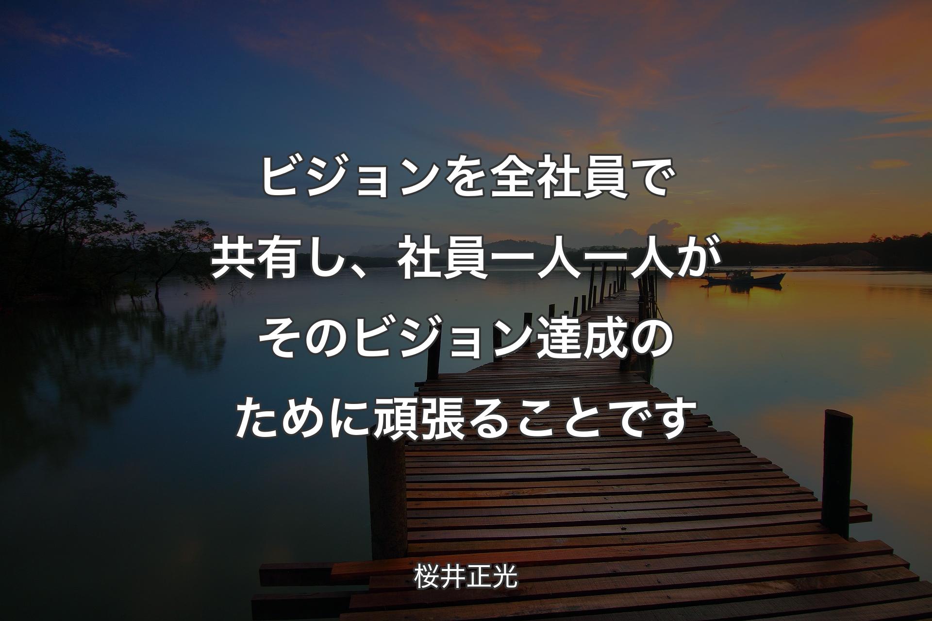 ビジョンを全社員で共有し、社員一人一人がそのビジョン達成のために頑張ることです - 桜井正光