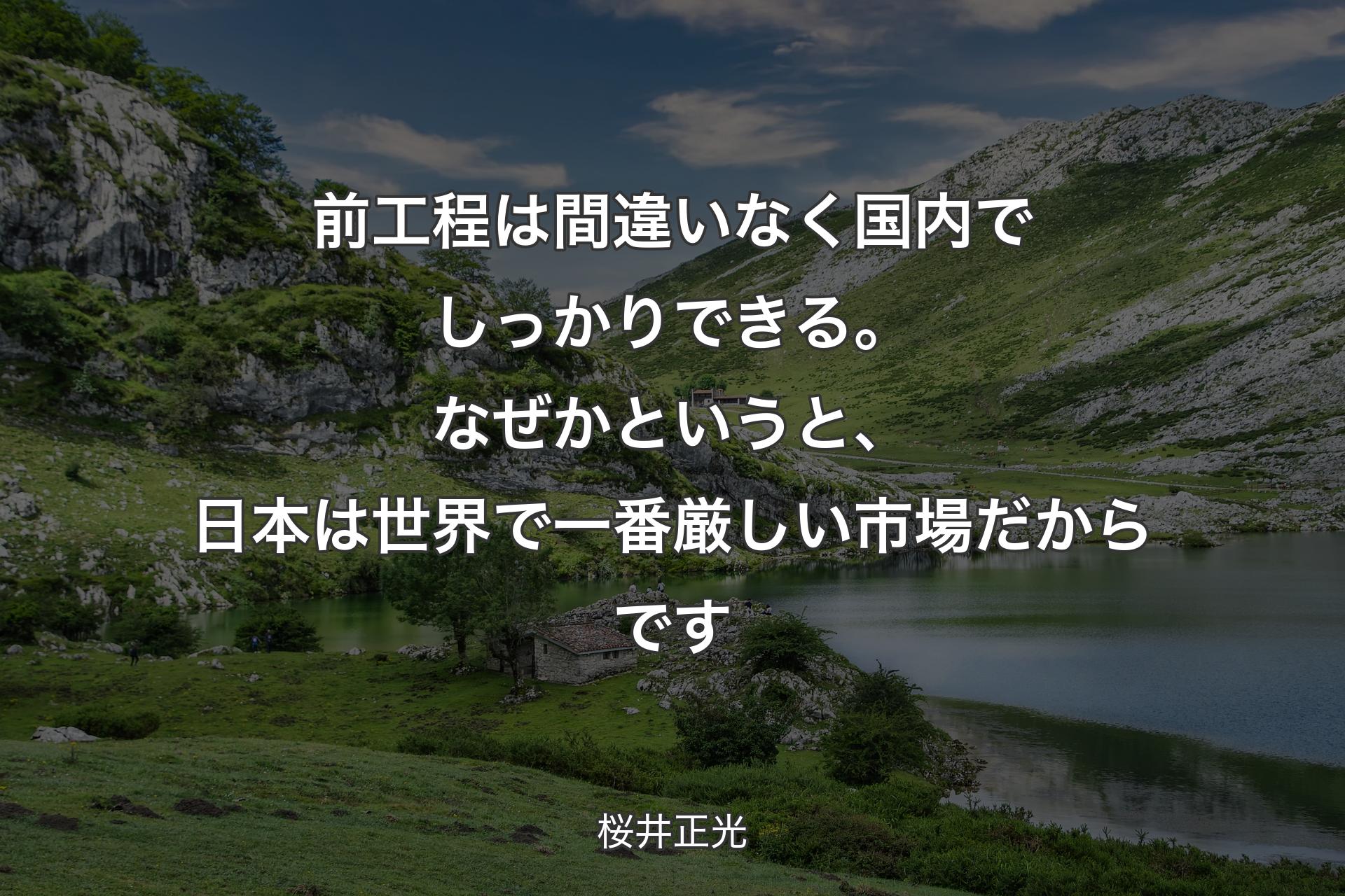 【背景1】前工程は間違いなく国内でしっかりできる。なぜかというと、日本は世界で一番厳しい市場だからです - 桜井正光