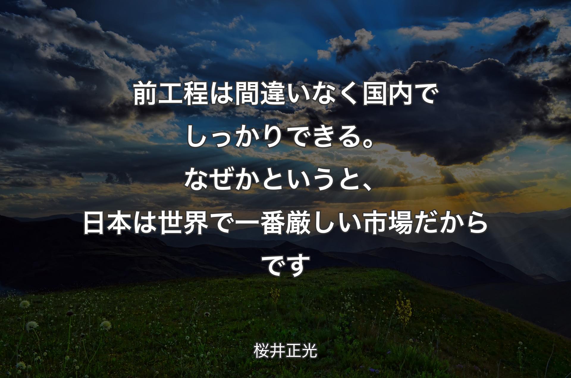 前工程は間違いなく国内でしっかりできる。なぜかというと、日本は世界で一番厳しい市場だからです - 桜井正光