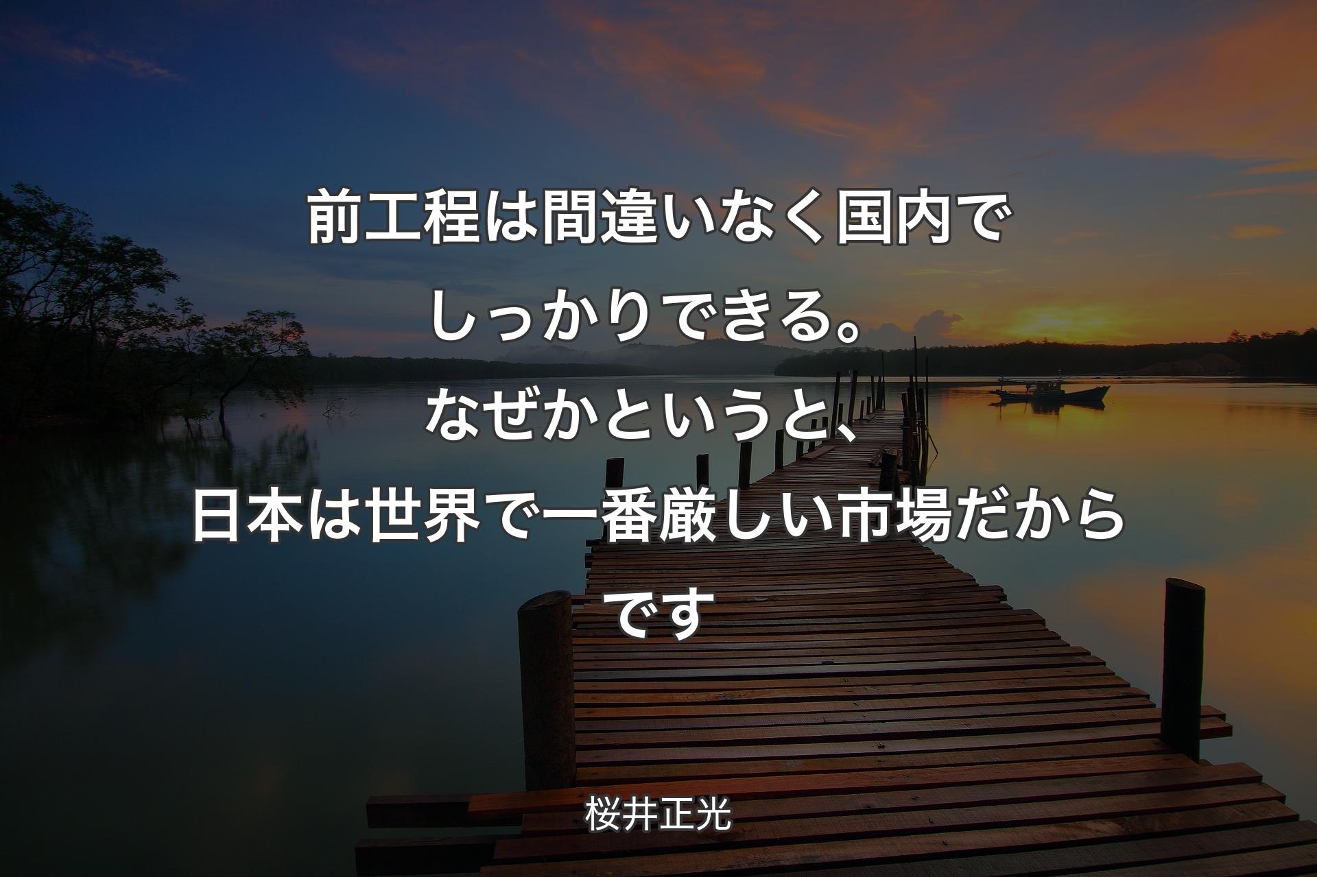 【背景3】前工程は�間違いなく国内でしっかりできる。なぜかというと、日本は世界で一番厳しい市場だからです - 桜井正光