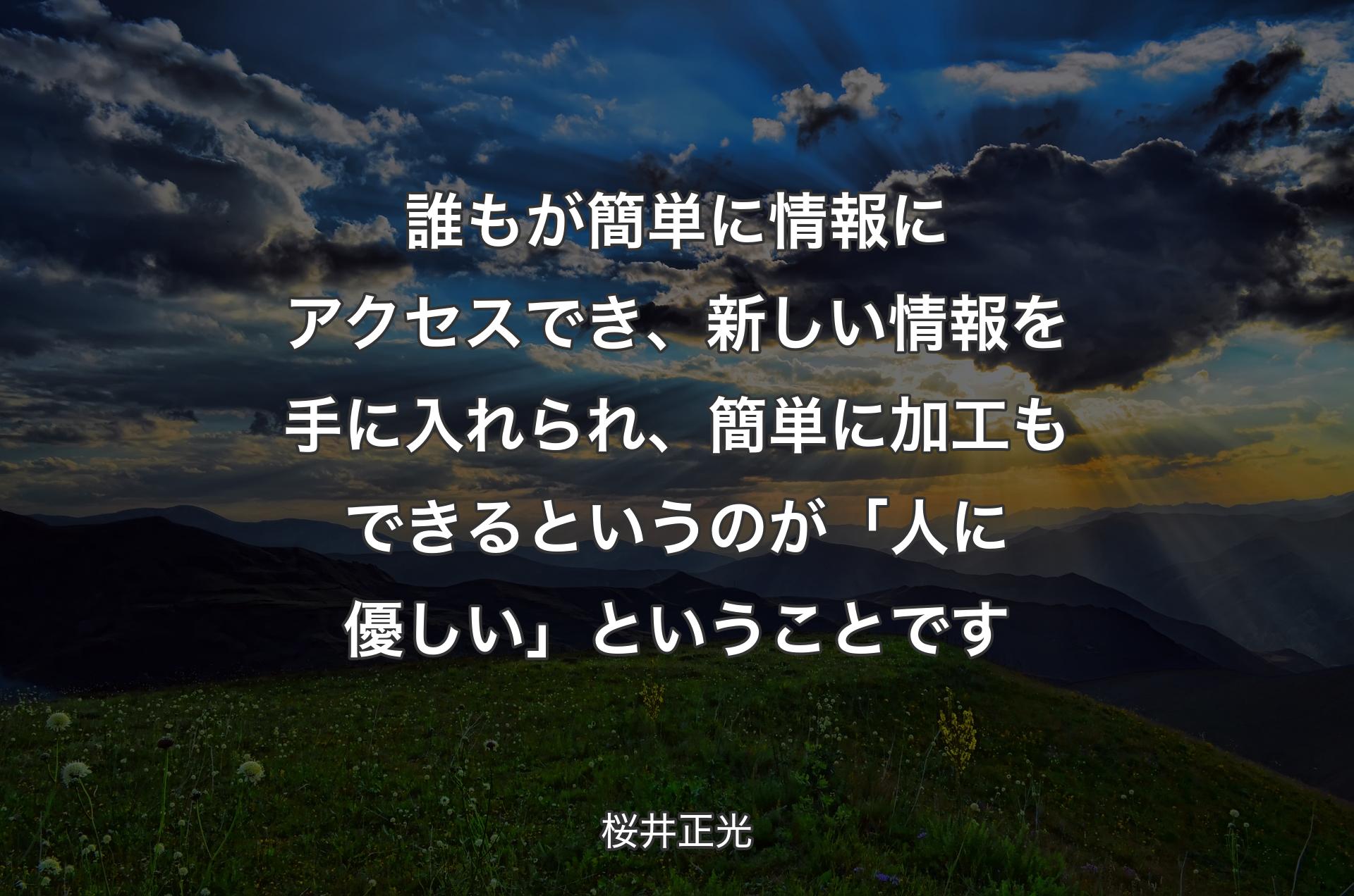 誰もが簡単に情報にアクセスでき、新しい情報を手に入れられ、簡単に加工もできるというのが「人に優しい」ということです - 桜井正光