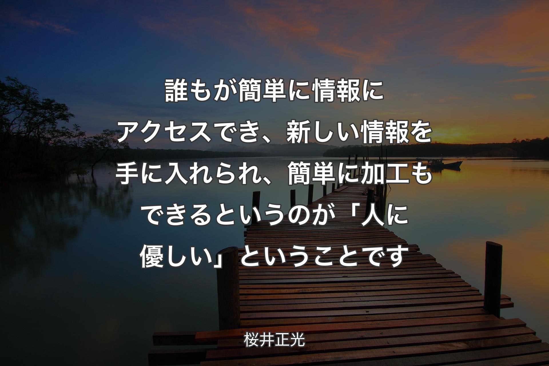 【背景3】誰もが簡単に情報にアクセスでき、新しい情報を手に入れられ、簡単に加工もできるというのが「人に優しい」ということです - 桜井正光