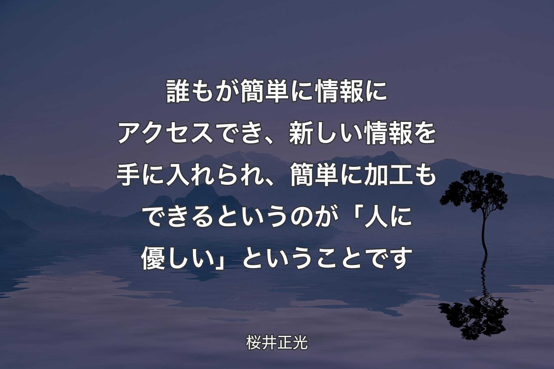 【背景4】誰もが簡単に情報にアクセスでき、新しい情報を手に入れられ、簡単に加工もできるというのが「人に優しい」ということです - 桜井正光