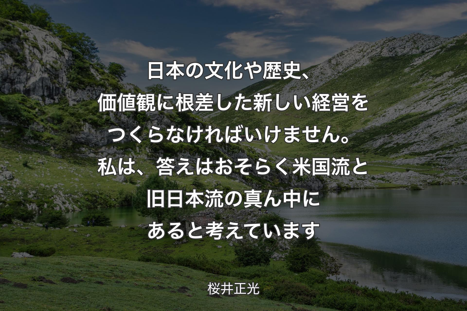日本の文化や歴史、価値観に根差した新しい経営をつくらなければいけません。私は、答えはおそらく米国流と旧日本流の真ん中にあると考えています - 桜井正光
