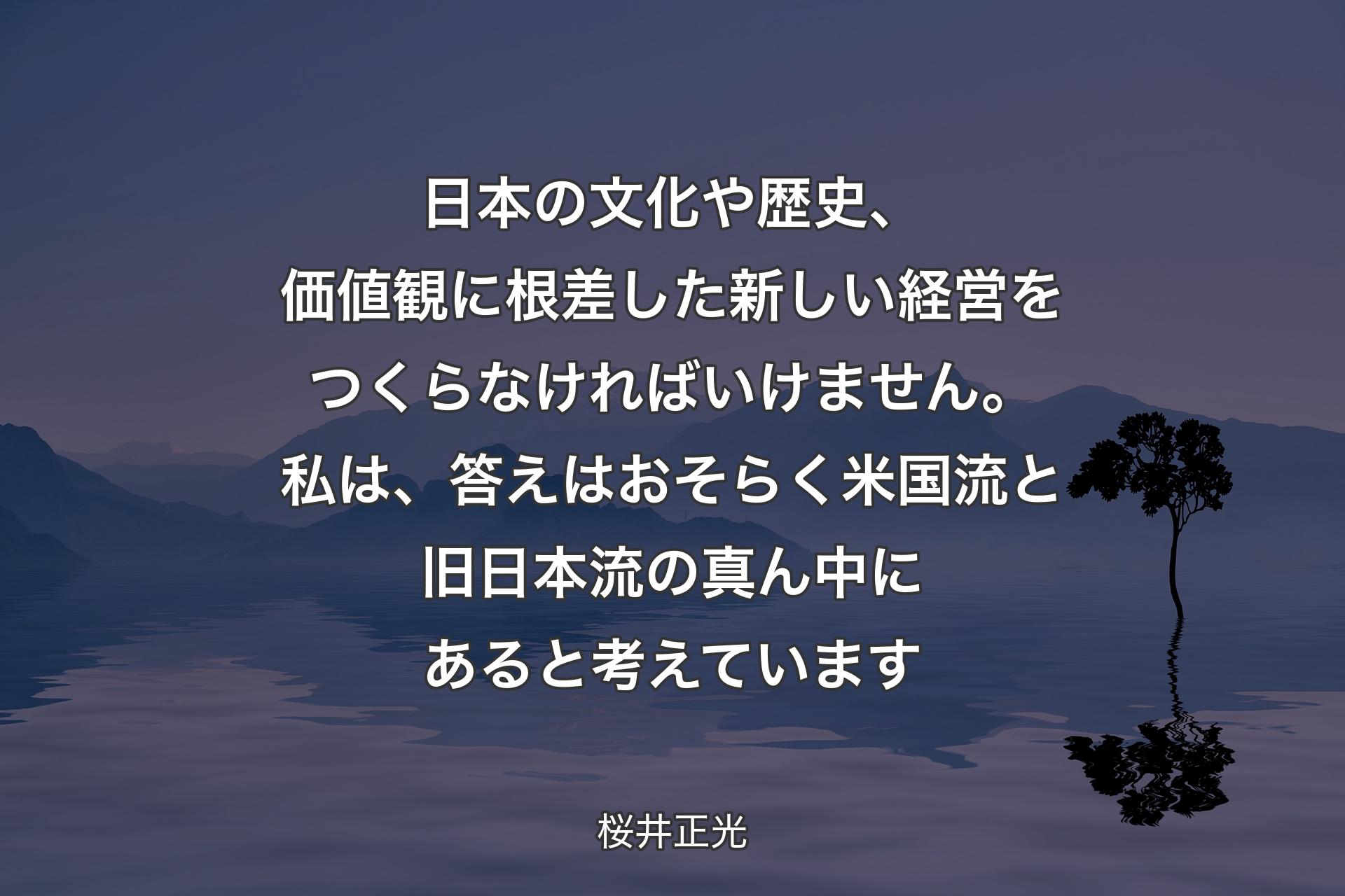 日本の文化や歴史、価値観に根差した新しい経営をつくらなければいけません。私は、答えはおそらく米国流と旧日本流の真ん中にあると考えています - 桜井正光