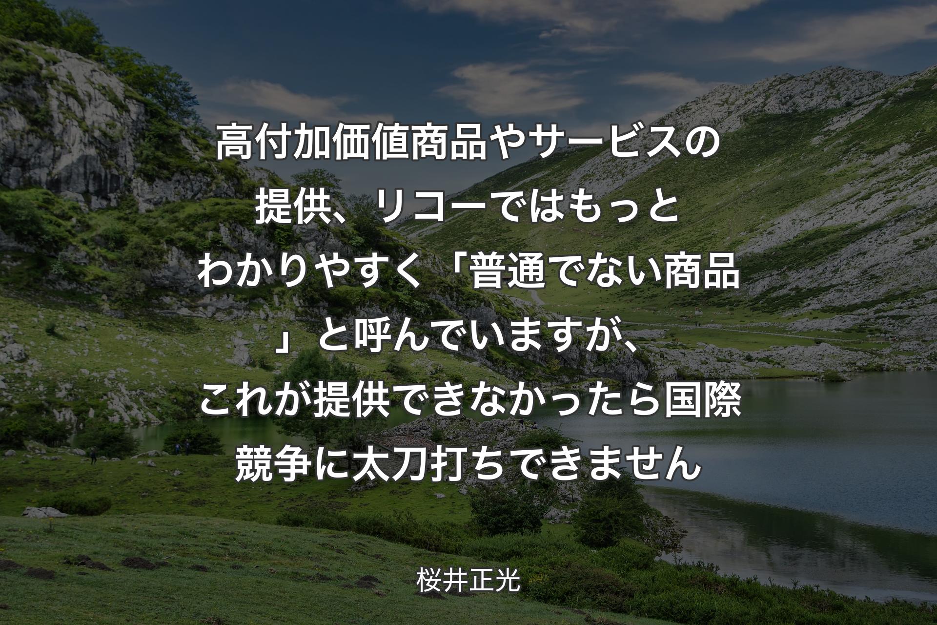 高付加価値商品やサービスの提供、リコーではもっとわかりやすく「普通でない商品」と呼んでいますが、これが提供できなかったら国際競争に太刀打ちできません - 桜井正光