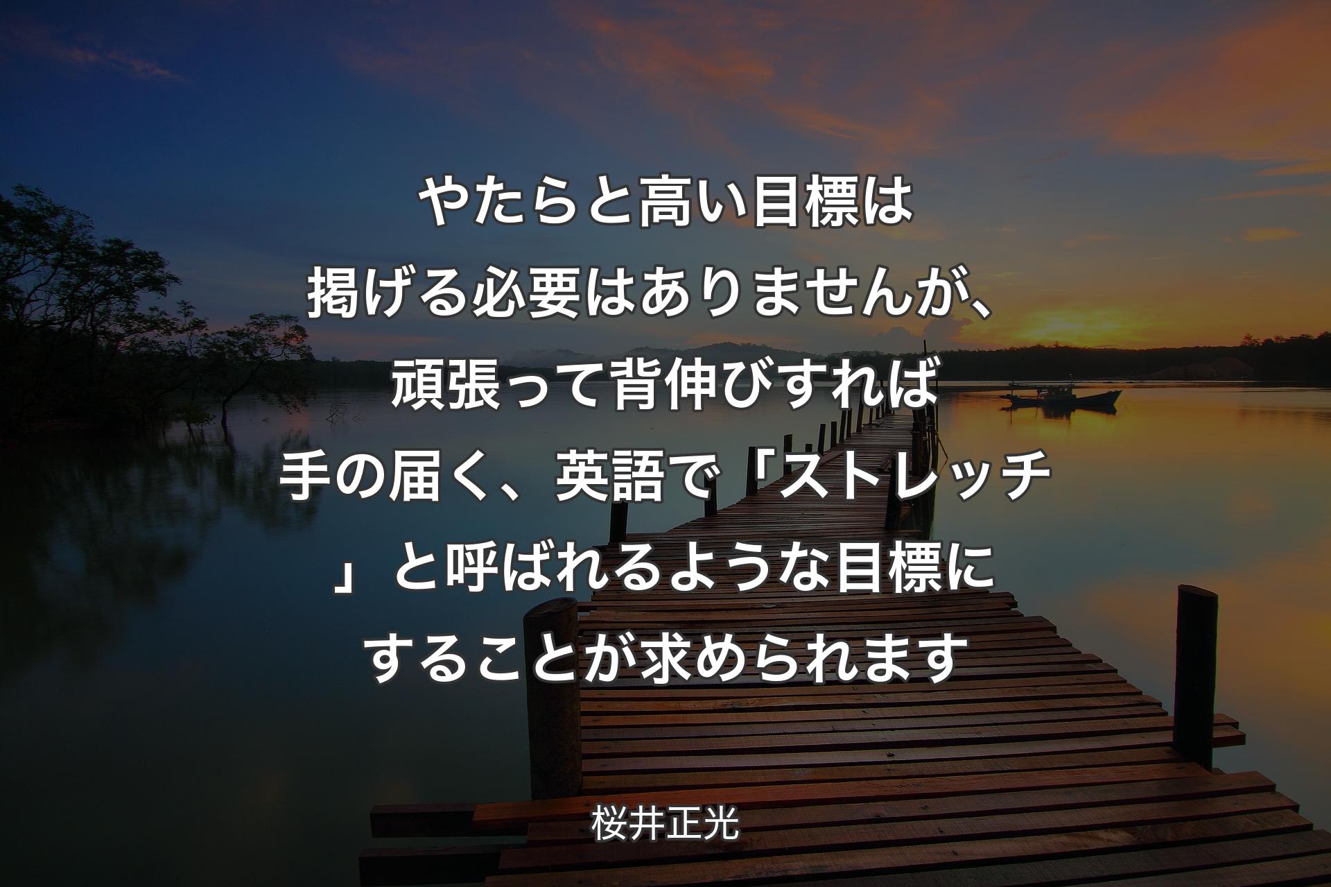 【背景3】やたらと高い目標は掲げる必要はありませんが、頑張って背伸びすれば手の届く、英語で「ストレッチ」と呼ばれるような目標にすることが求められます - 桜井正光