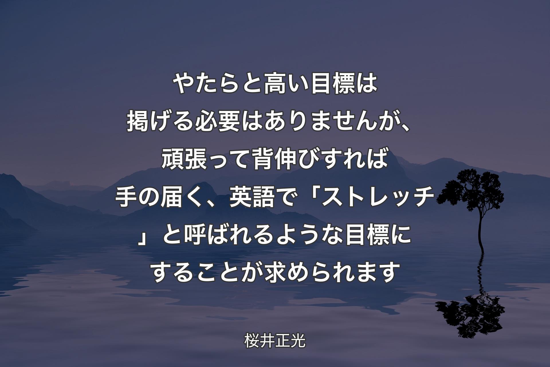 【背景4】やたらと高い目標は掲げる必要はありませんが、頑張って背伸びすれば手の届く、英語で「ストレッチ」と呼ばれるような目標にすることが求められます - 桜井正光