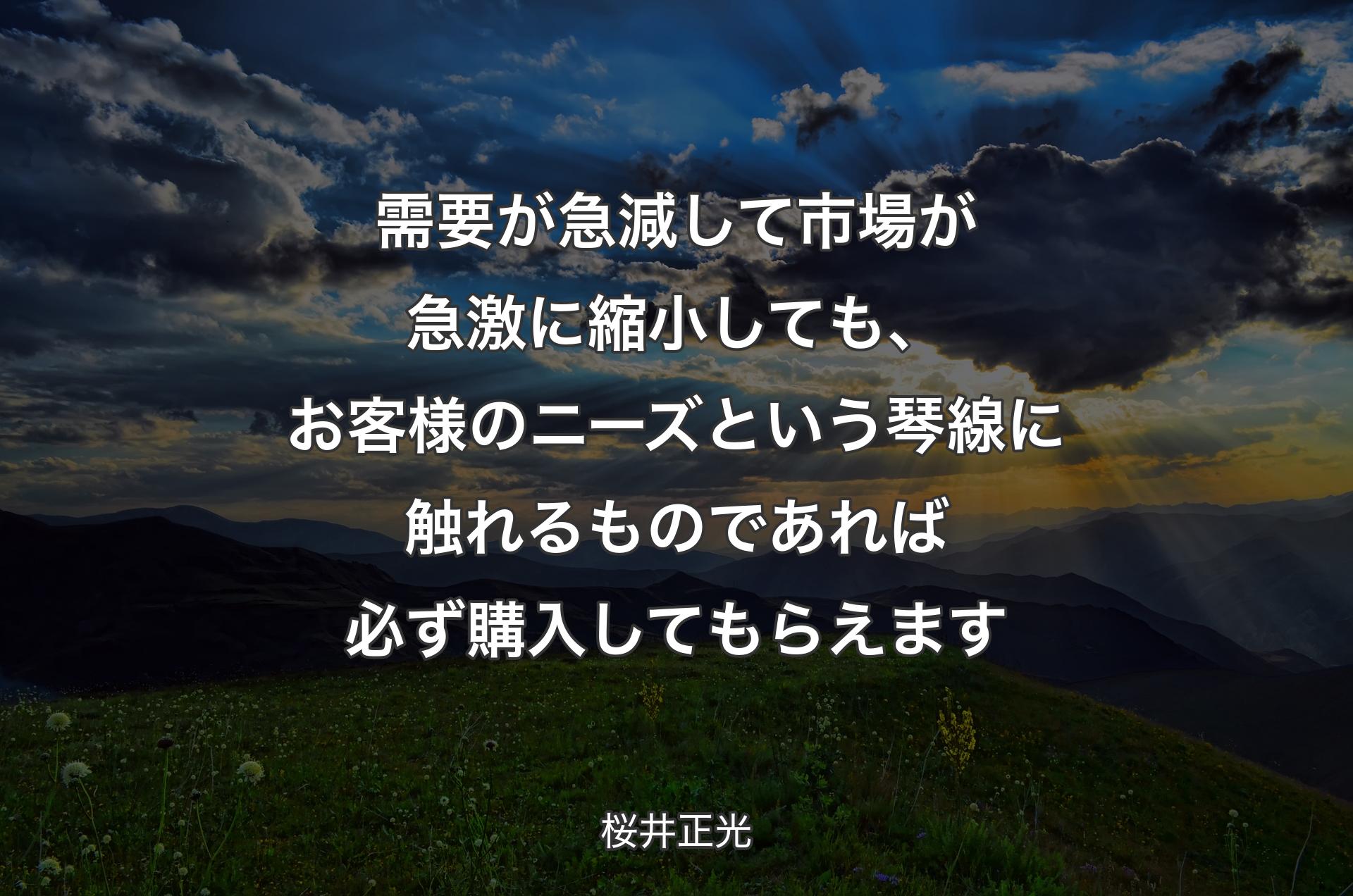 需要が急減して市場が急激に縮小しても、お客様のニーズという琴線に触れるものであれば必ず購入してもらえます - 桜井正光