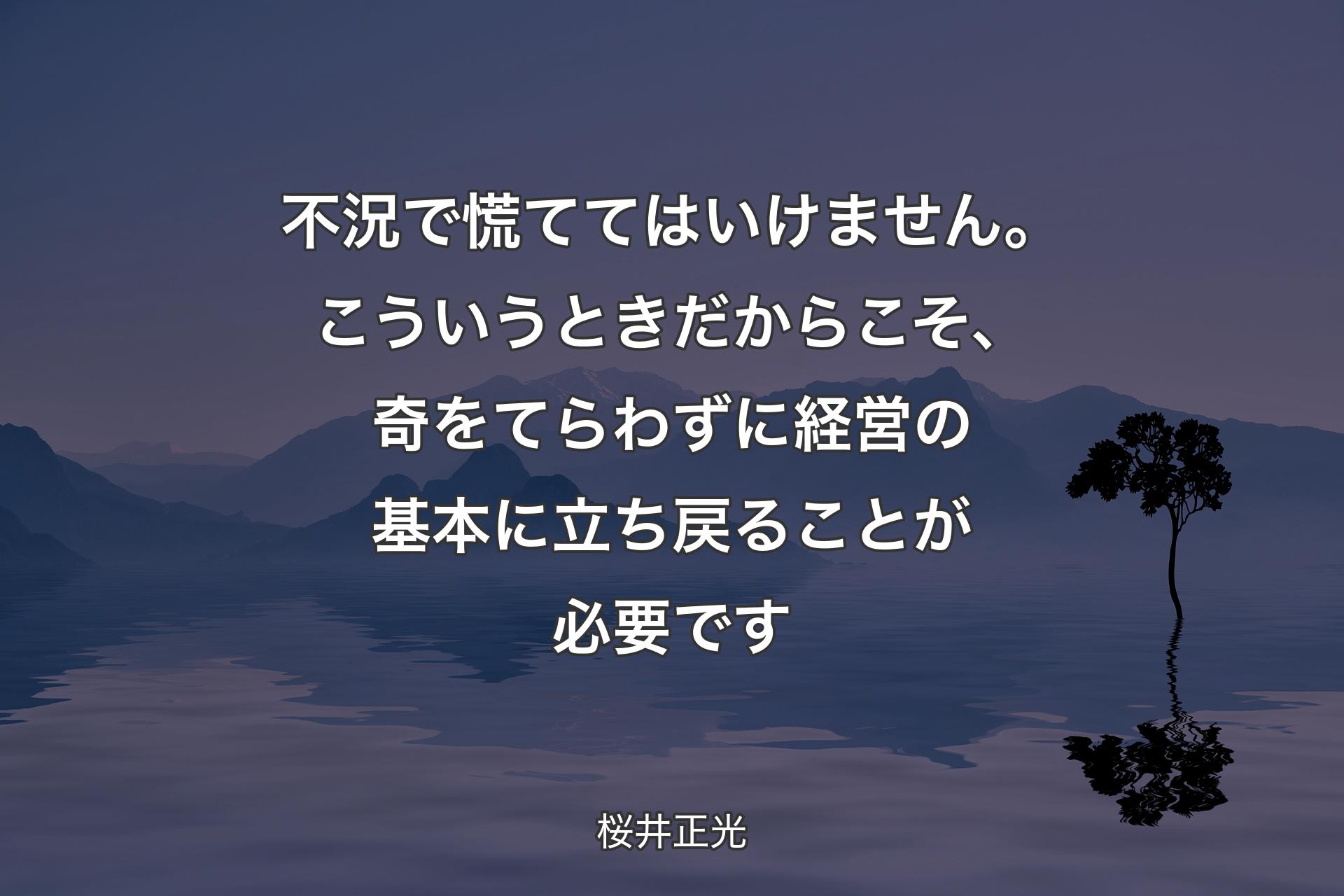 【背景4】不況で慌ててはいけません。こういうときだからこそ、奇をてらわずに経営の基本に立ち戻ることが必要です - 桜井正光