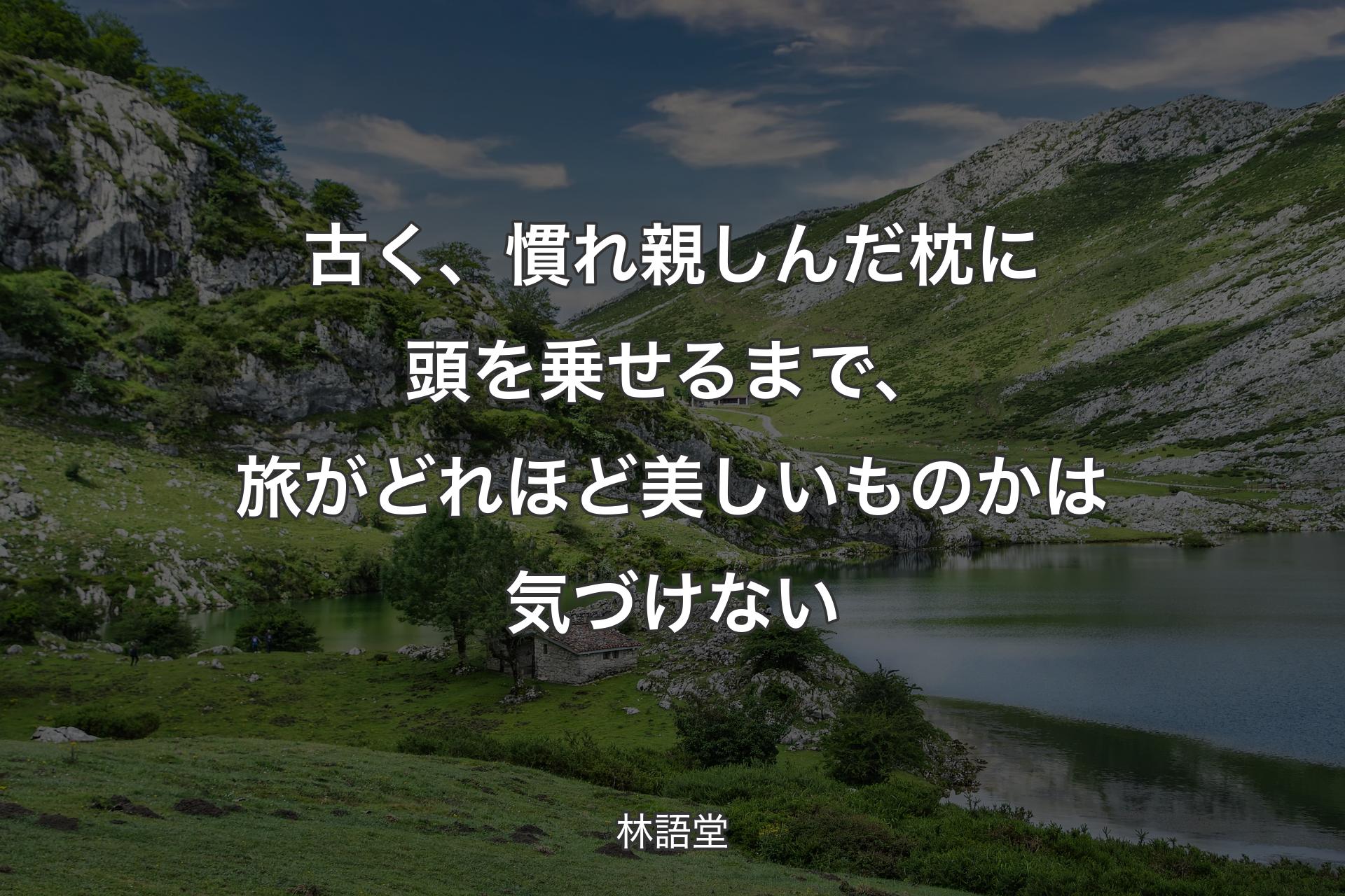 【背景1】古く、慣れ親しんだ枕に頭を乗せるまで、旅がどれほど美しいものかは気づけない - 林語堂