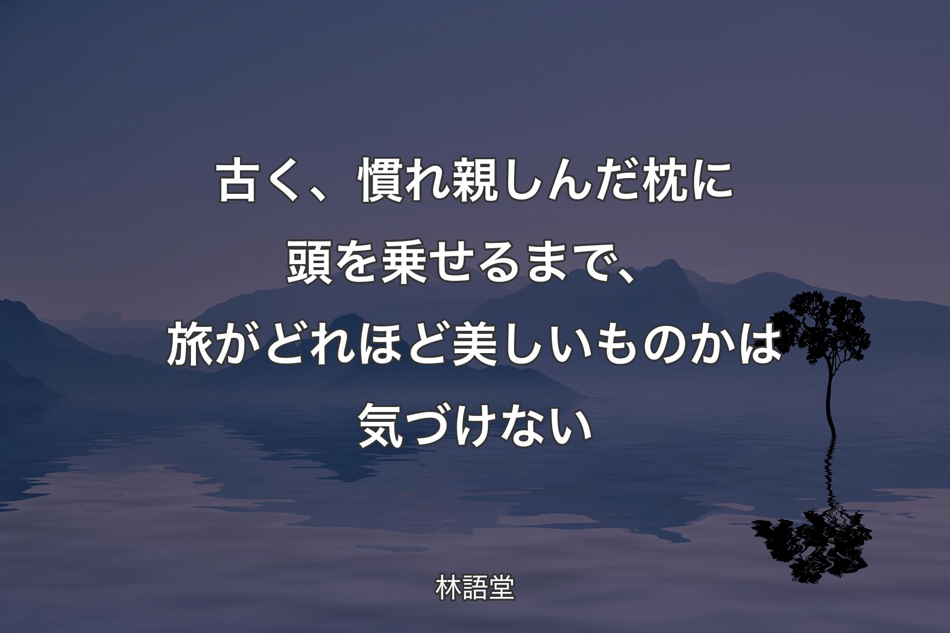 【背景4】古く、慣れ親しんだ枕に頭を乗せるまで、旅がどれほど美しいものかは気づけない - 林語堂