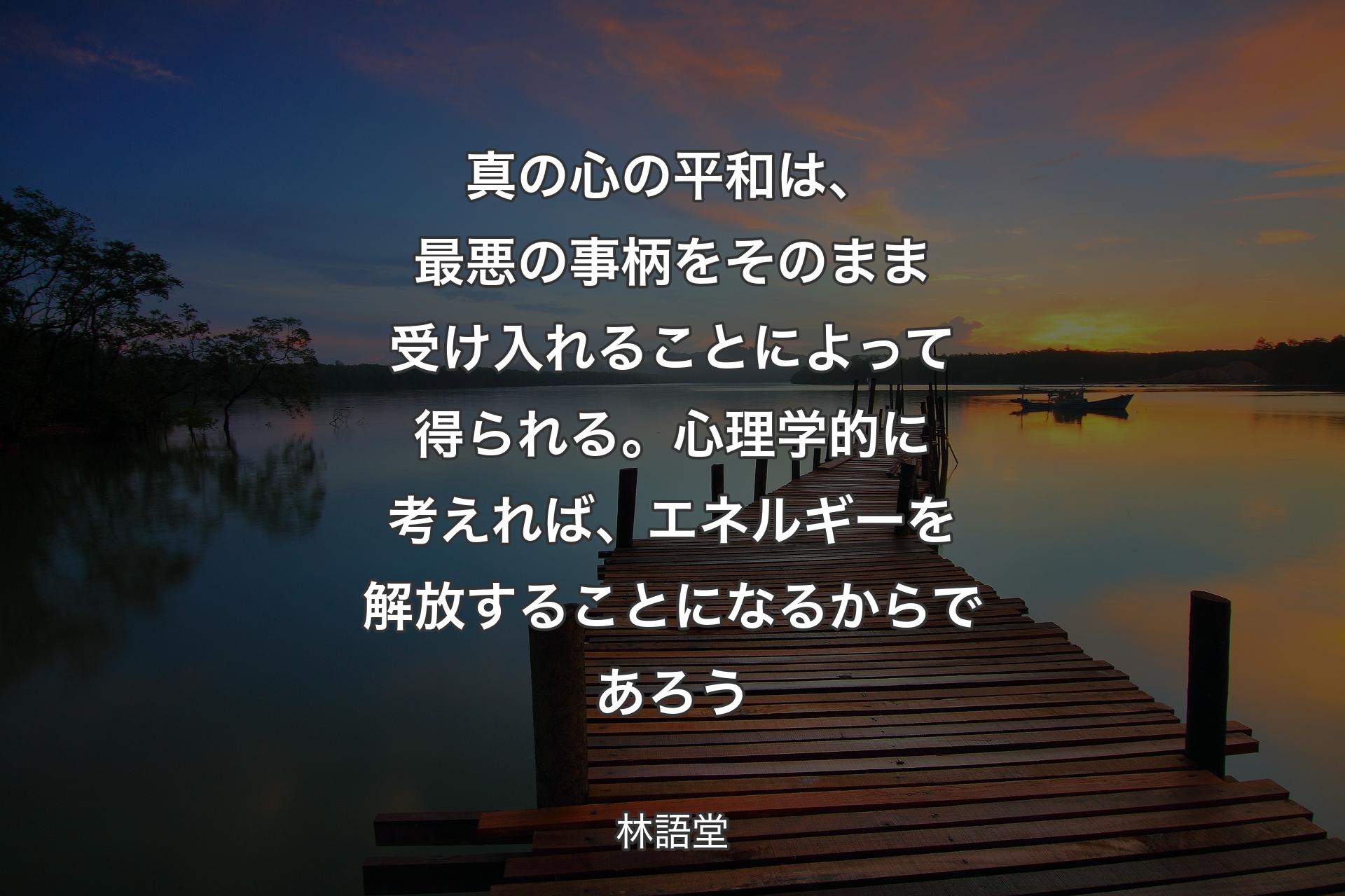 真の心の平和は、最悪の事柄をそのまま受け入れるこ��とによって得られる。心理学的に考えれば、エネルギーを解放することになるからであろう - 林語堂