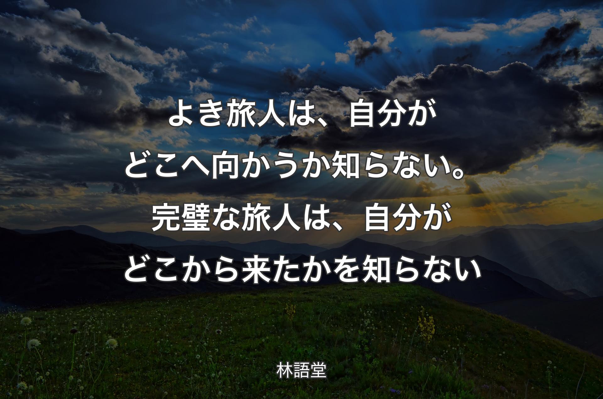 よき旅人は、自分がどこへ向かうか知らない。完璧な旅人は、自分がどこから来たかを知らない - 林語堂