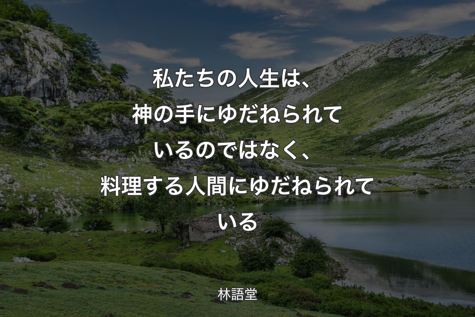 【背景1】私たちの人生は、神の手にゆだねられているのではなく、料理する人間にゆだねられている - 林語堂