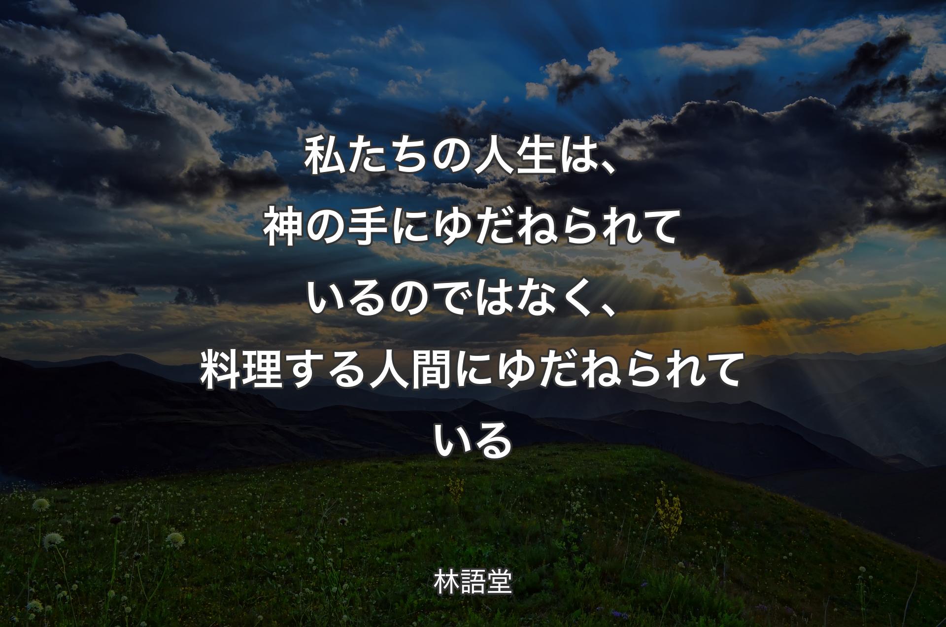 私たちの人生は、神の手にゆだねられているのではなく、料理する人間にゆだねられている - 林語堂