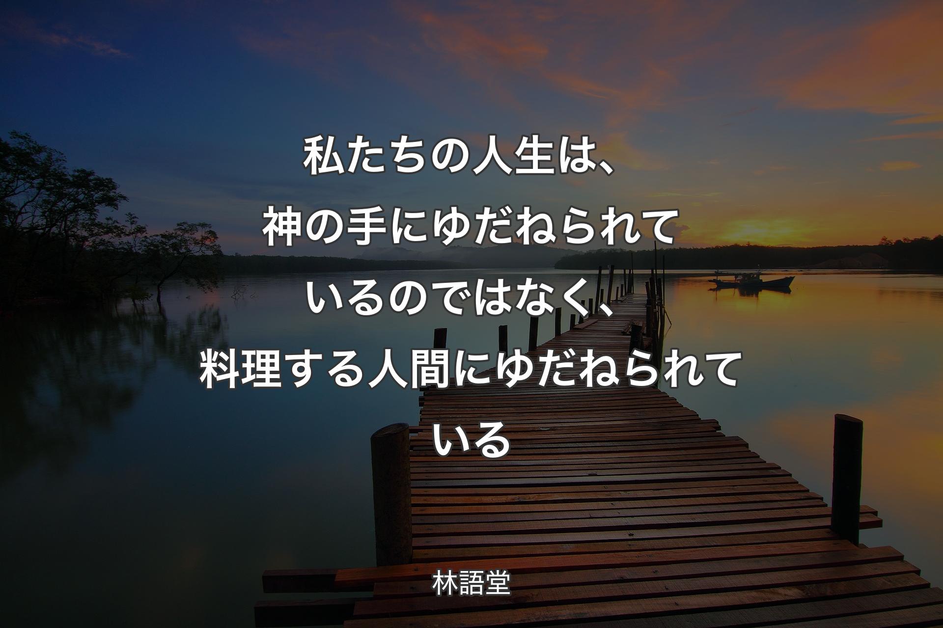 私たちの人生は、神の手にゆだねられているのではなく、料理する人間にゆだねられている - 林語堂