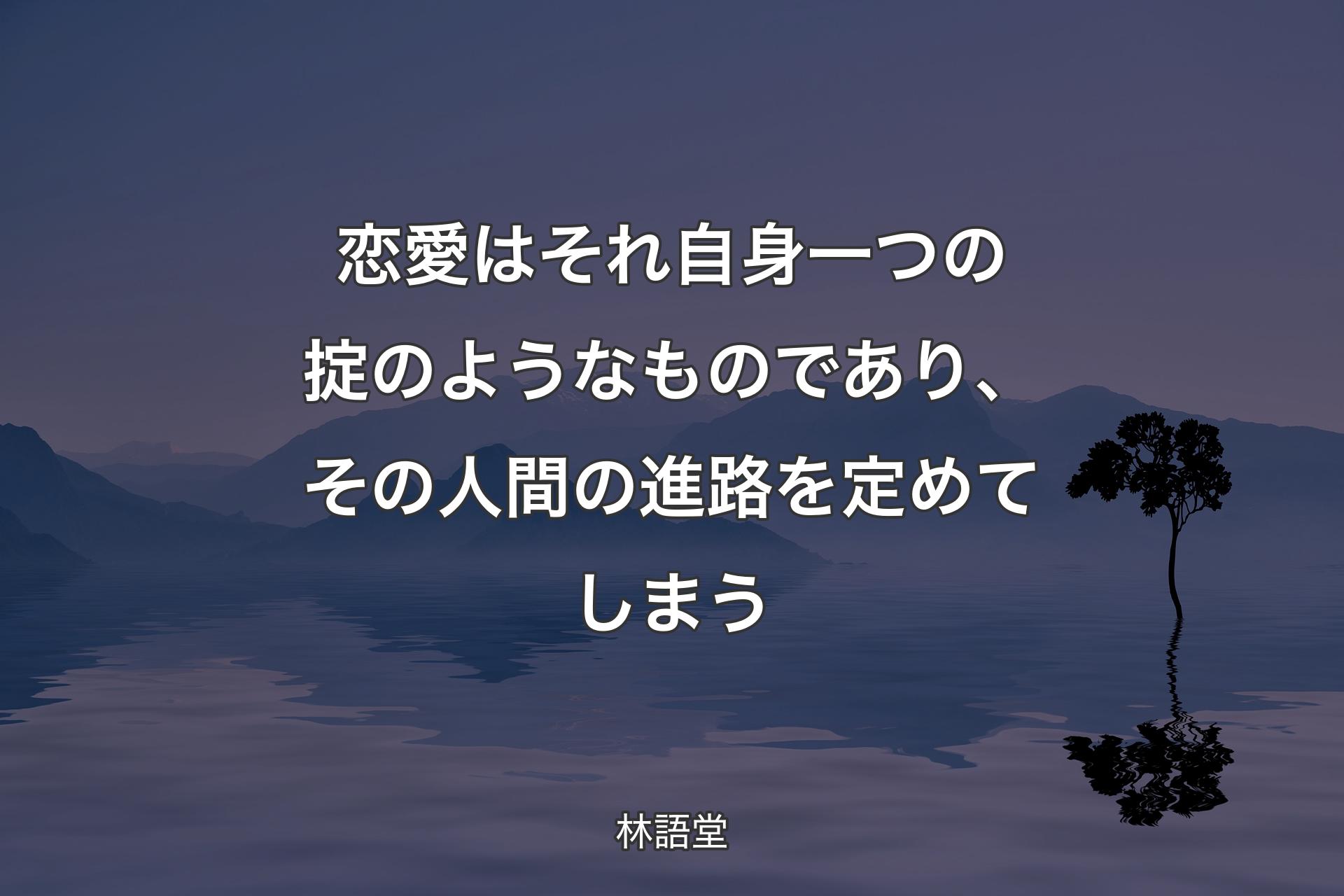 【背景4】恋愛はそれ自身一つの掟のようなものであり、その人間の進路を定めてしまう - 林語堂