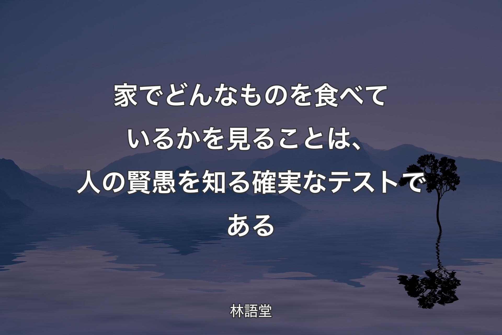 家でどんなものを食べているかを見ることは、人の賢愚を知る確実なテストである - 林語堂