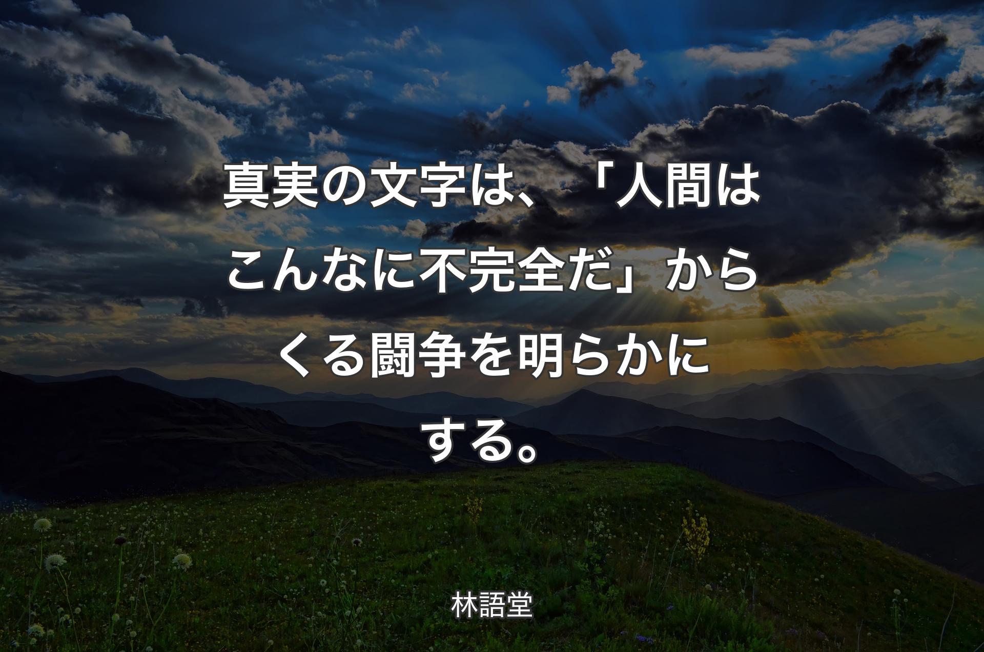 真実の文字は、「人間はこんなに不完全だ」からくる闘争を明らかにする。 - 林語堂