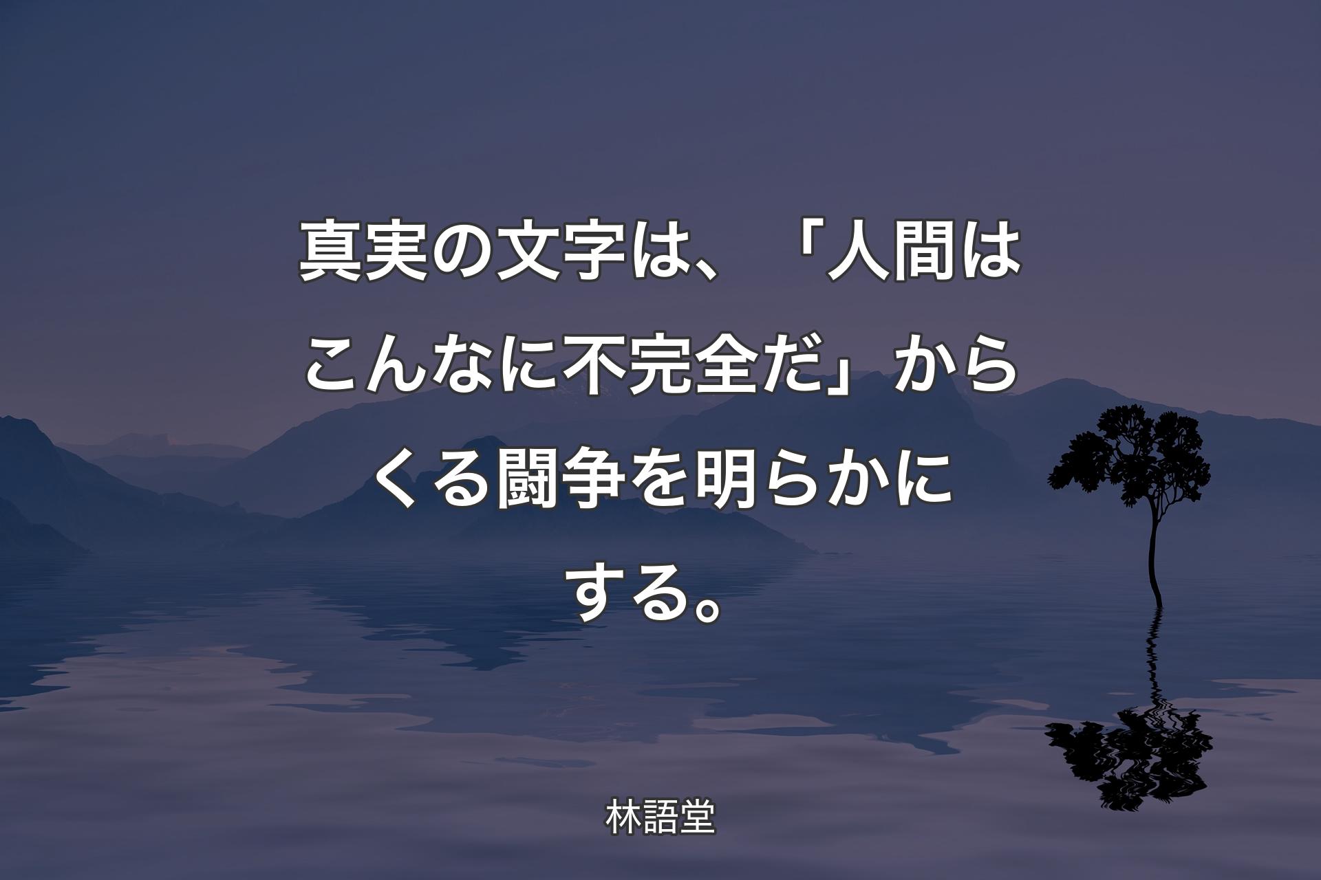 【背景4】真実の文字は、「人間はこんなに不完全だ」からくる闘争を明らかにする。 - 林語堂