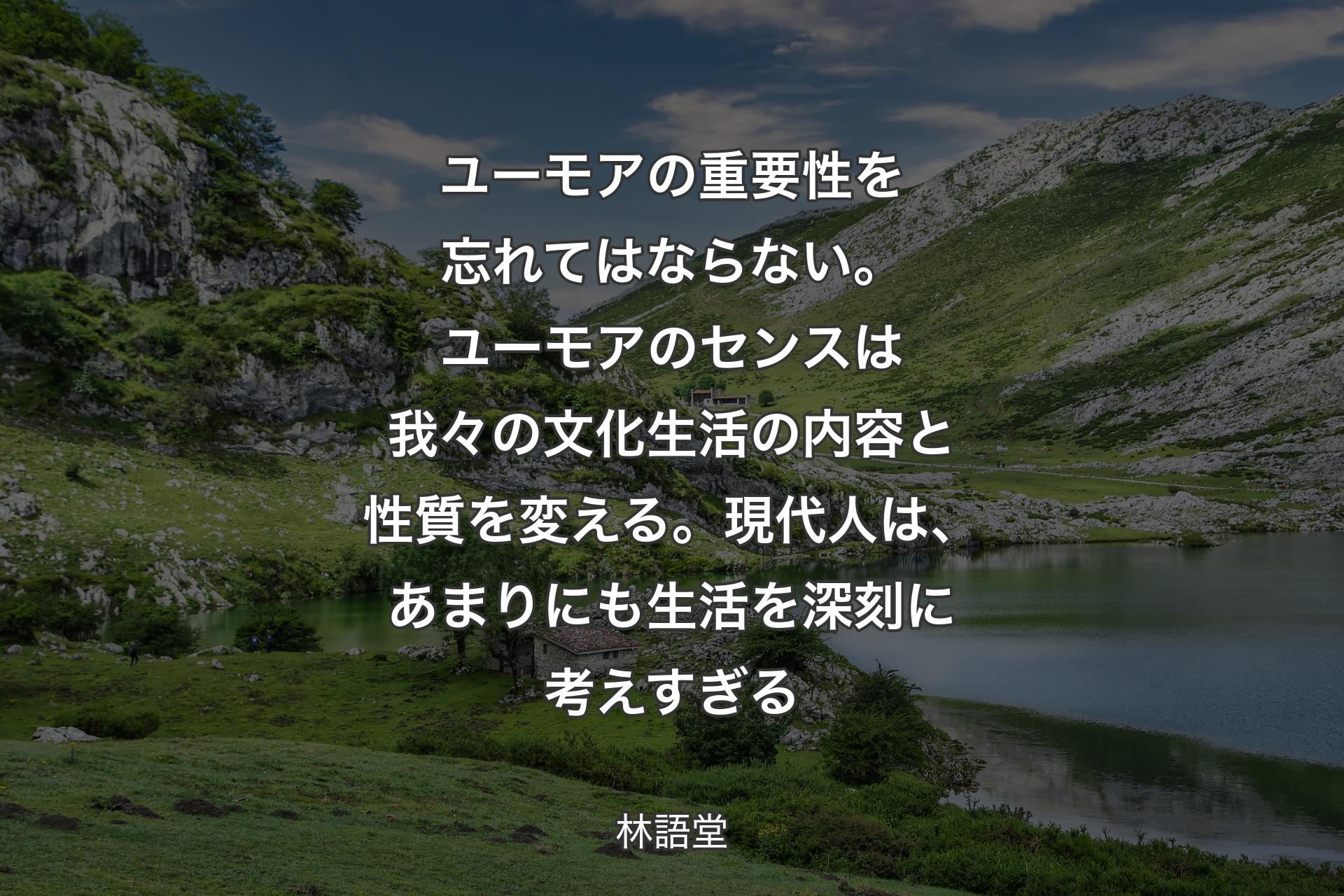 【背景1】ユーモアの重要性を忘れてはならない。ユーモアのセンスは我々の文化生活の内容と性質を変える。現代人は、あまりにも生活を深刻に考えすぎる - 林語堂