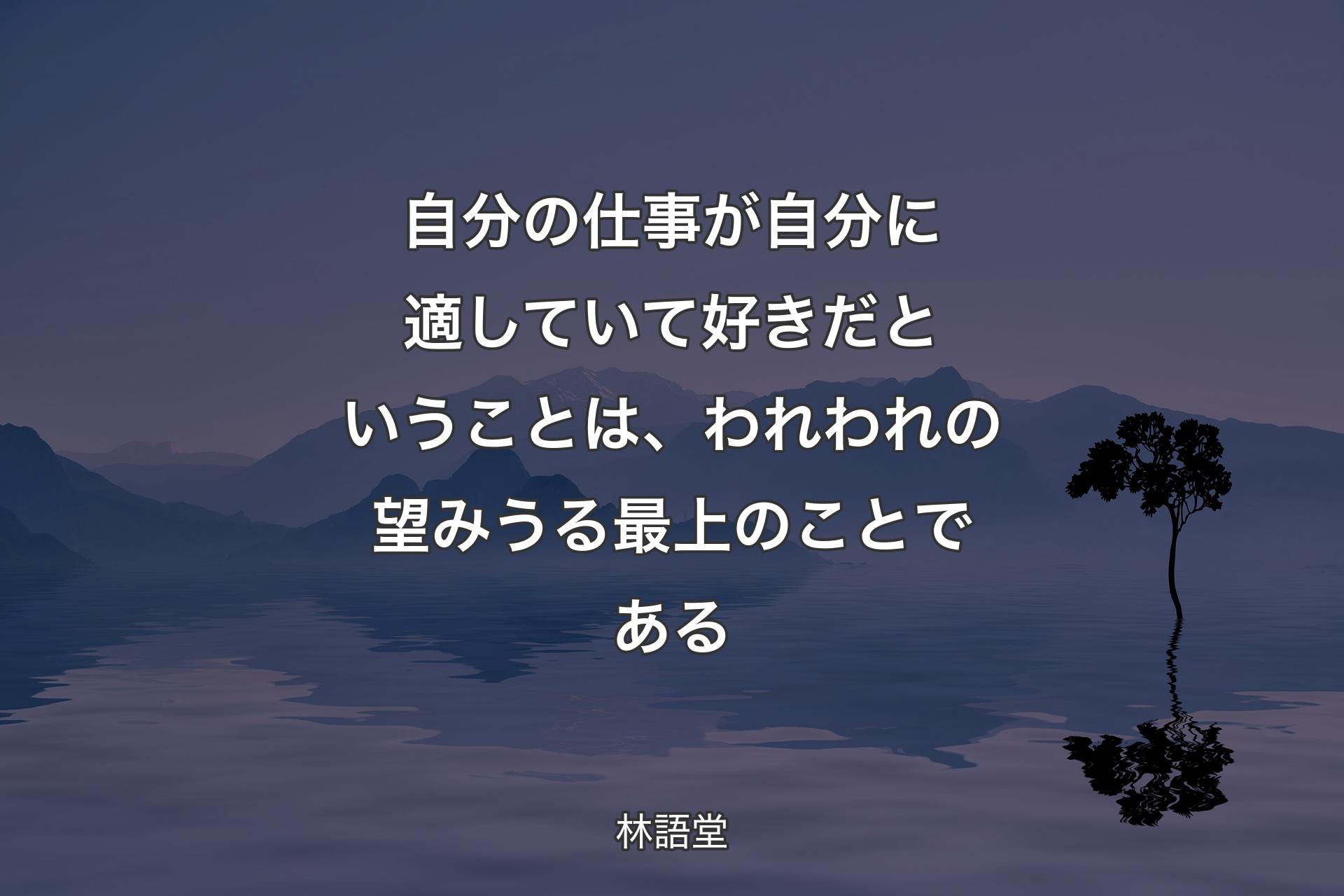 自分の仕事が自分に適していて好きだということは、われわれの望みうる最上のことである - 林語堂