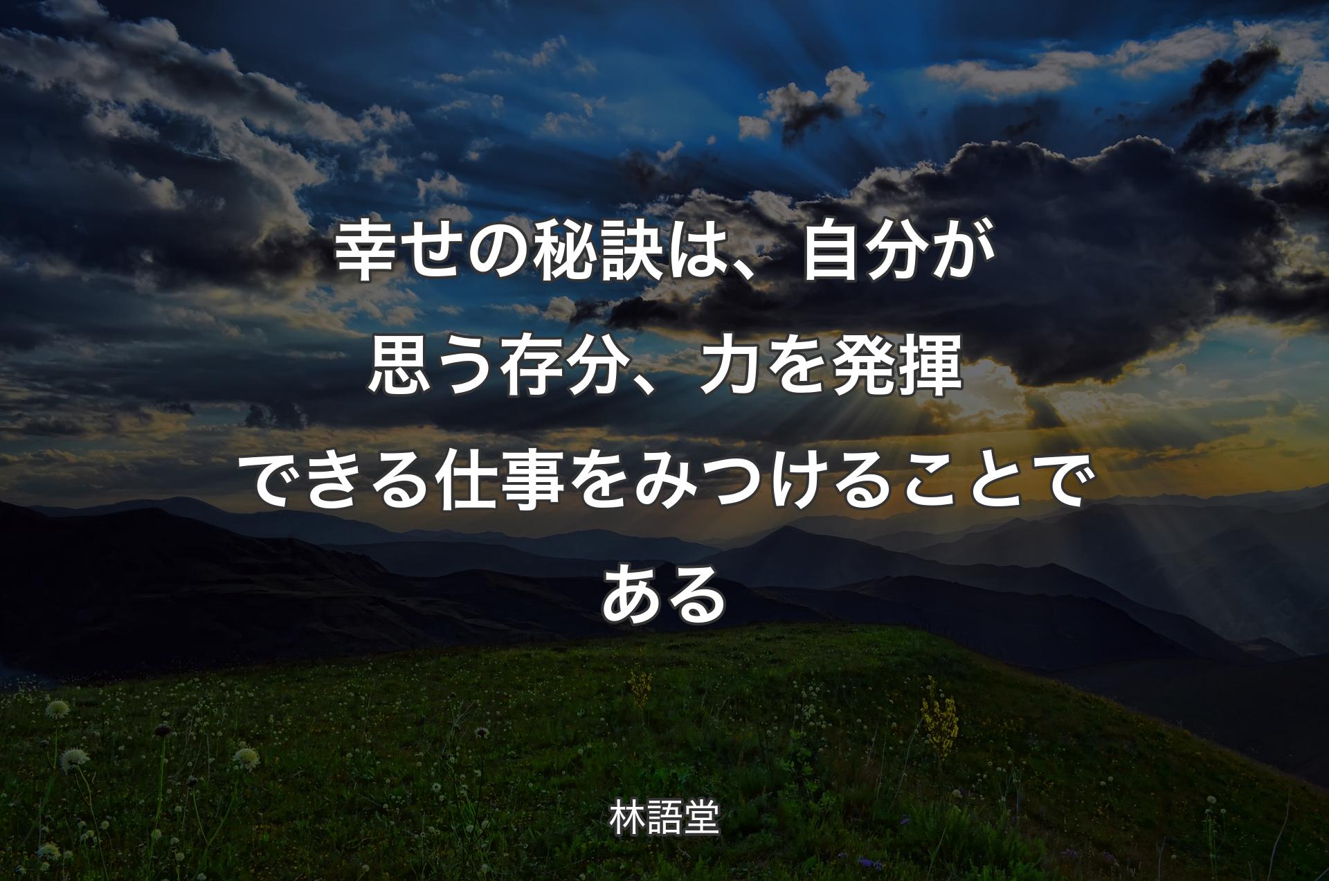 幸せの秘訣は、自分が思う存分、力を発揮できる仕事をみつけることである - 林語堂