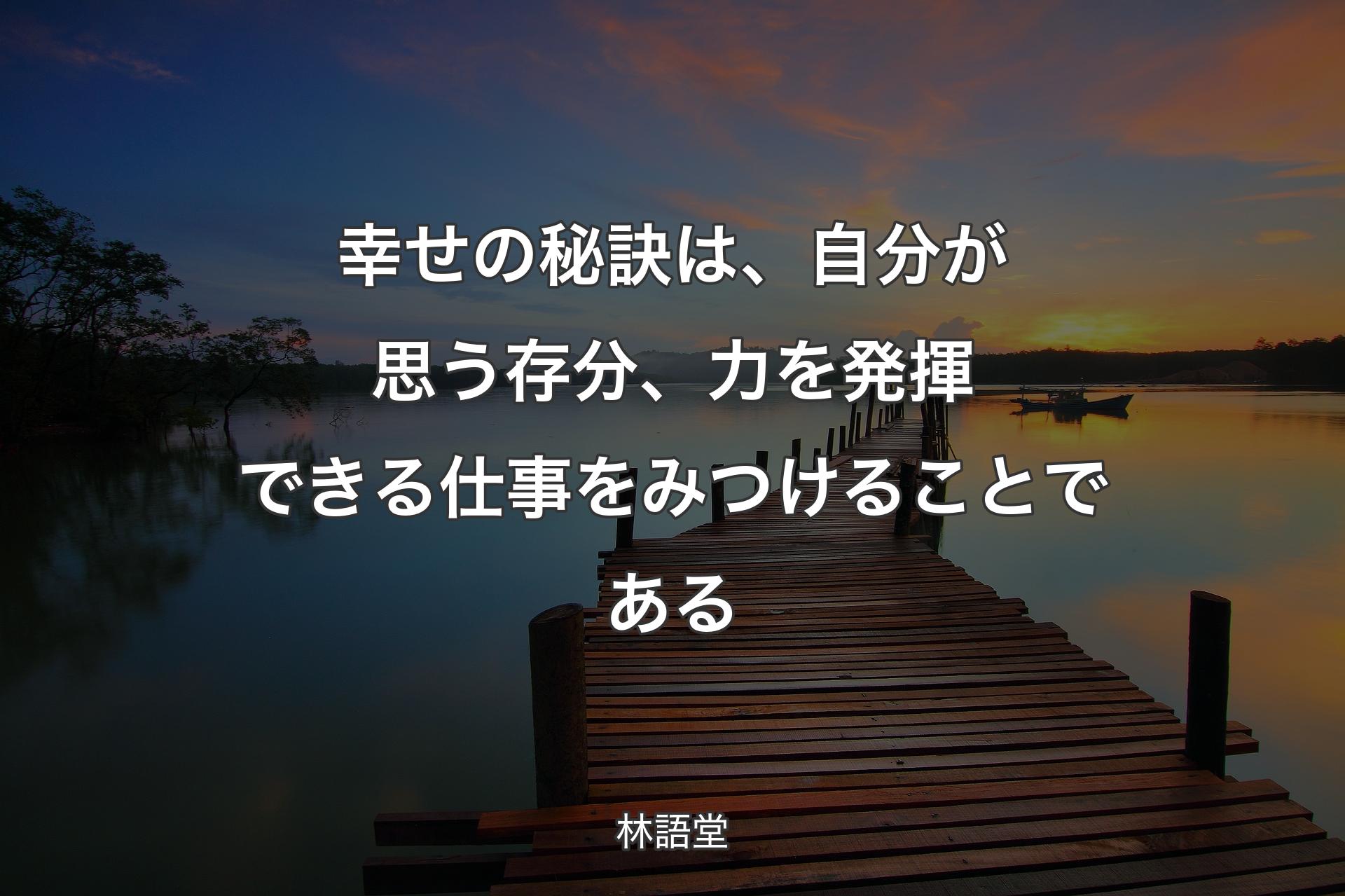 幸せの秘訣は、自分が思う存分、力を発揮できる仕事をみつけることである - 林語堂