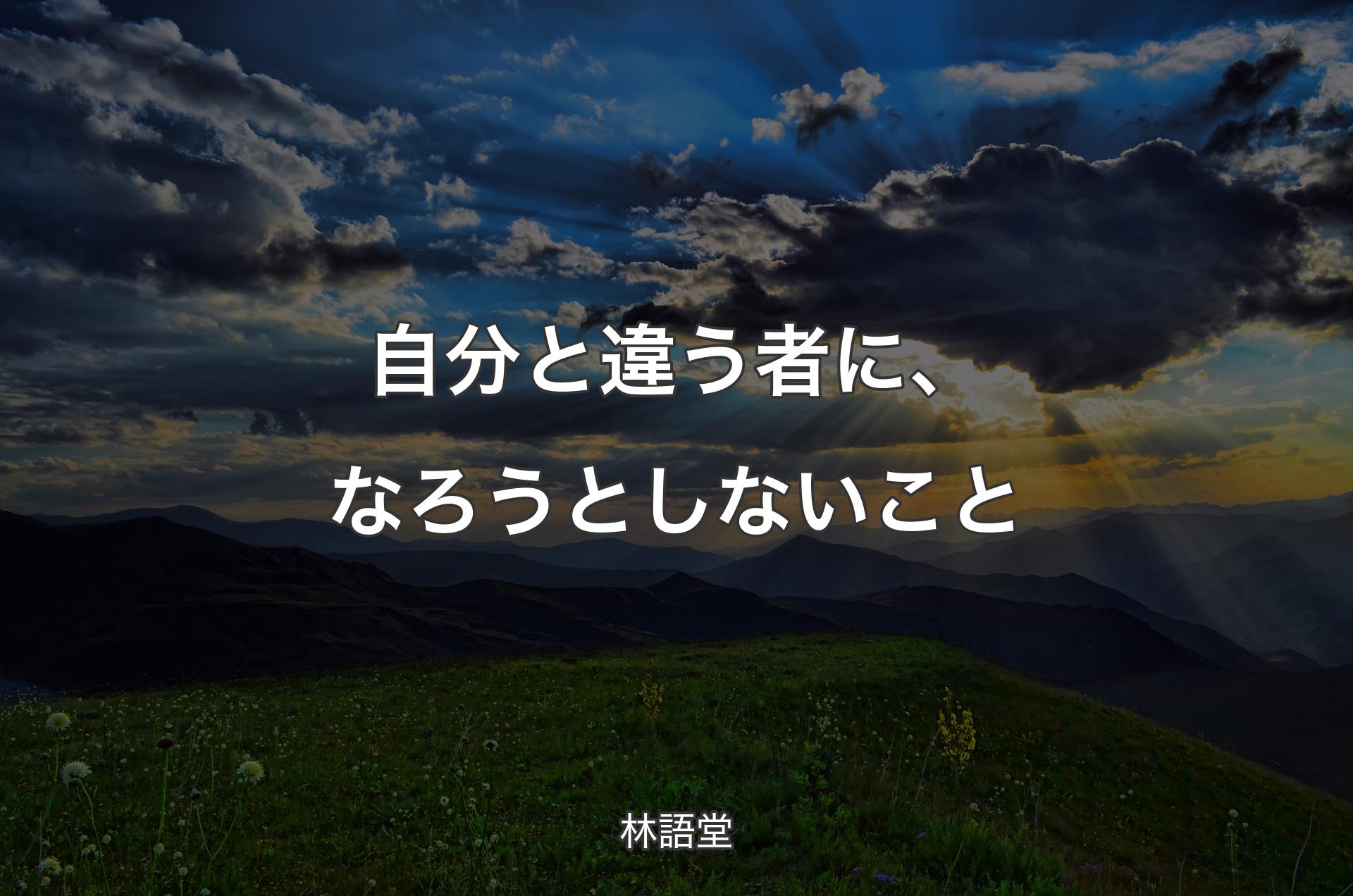 自分と違う者に、なろうとしないこと - 林語堂