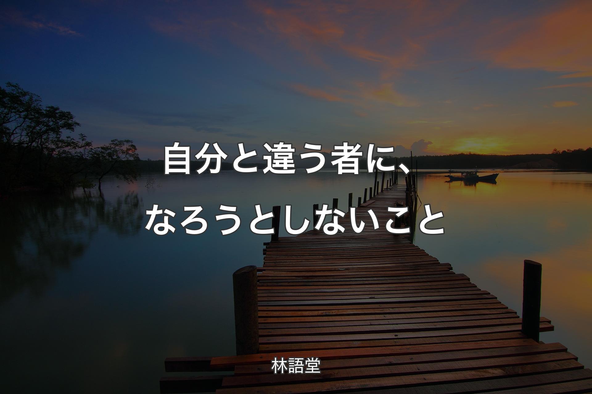 自分と違う者に、なろうとしないこと - 林語堂