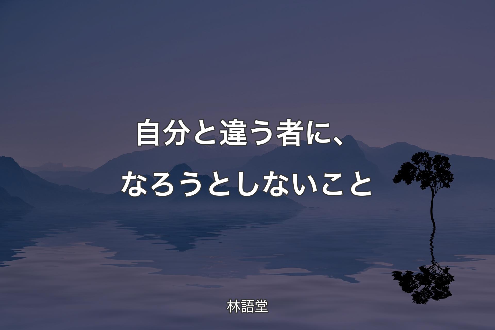 【背景4】自分と違う者に、なろうとしないこと - 林語堂