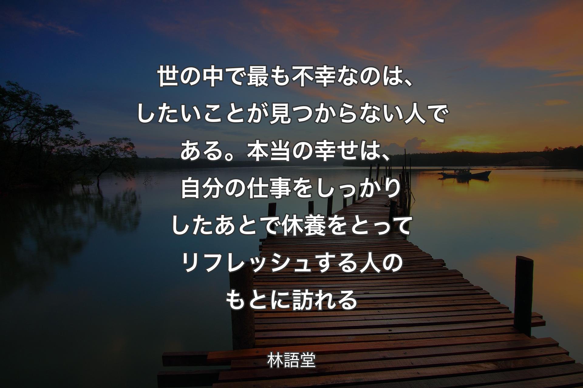 【背景3】世の中で最も不幸なのは、したいことが見つからない人である。本当の幸せは、自分の仕事をしっかりしたあとで休養をとってリフレッシュする人のもとに訪れる - 林語堂