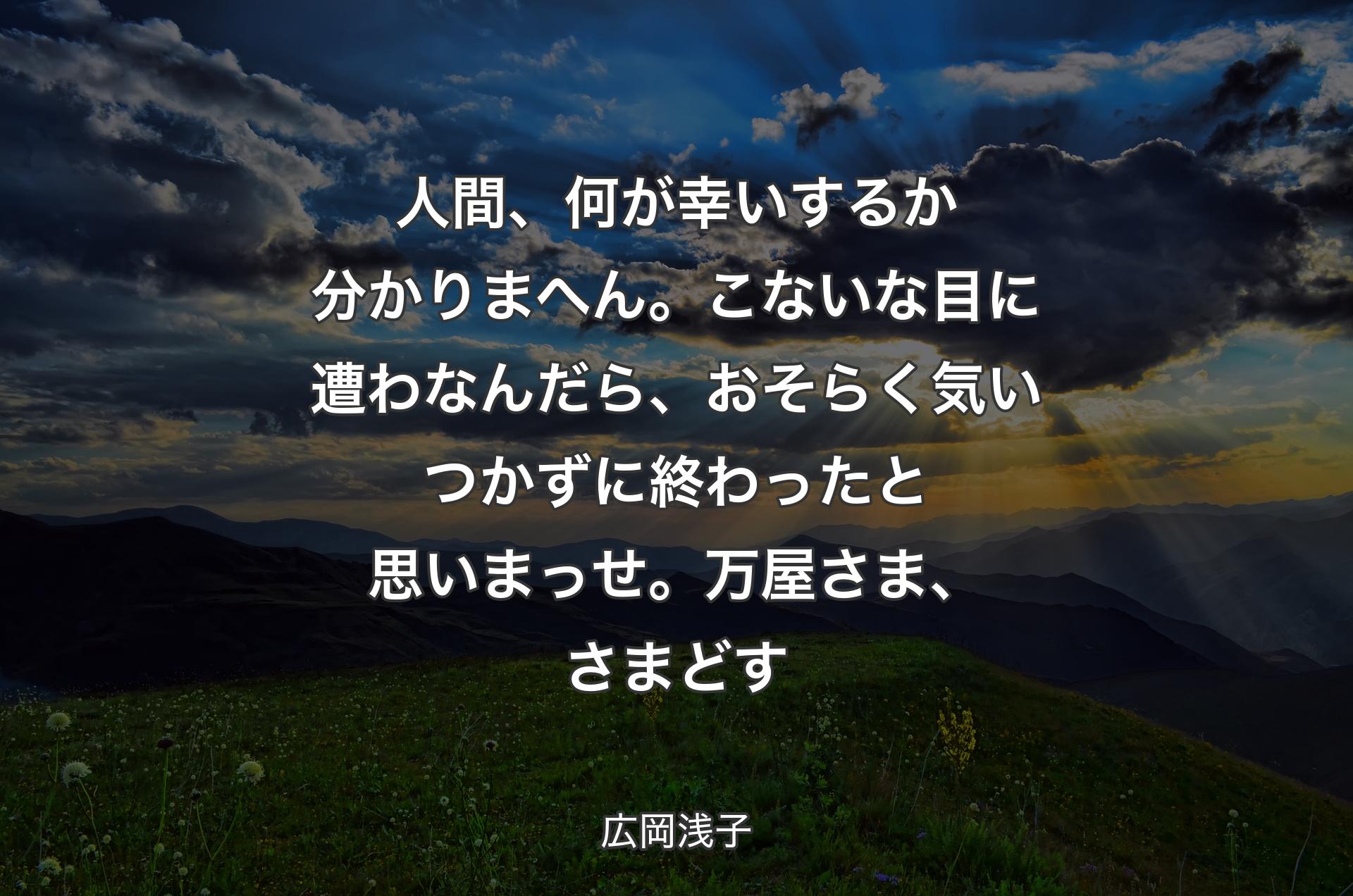 人間、何が幸いするか分かりまへん。こないな目に遭わなんだら、おそらく気いつかずに終わったと思いまっせ。万屋さま、さまどす - 広岡浅子