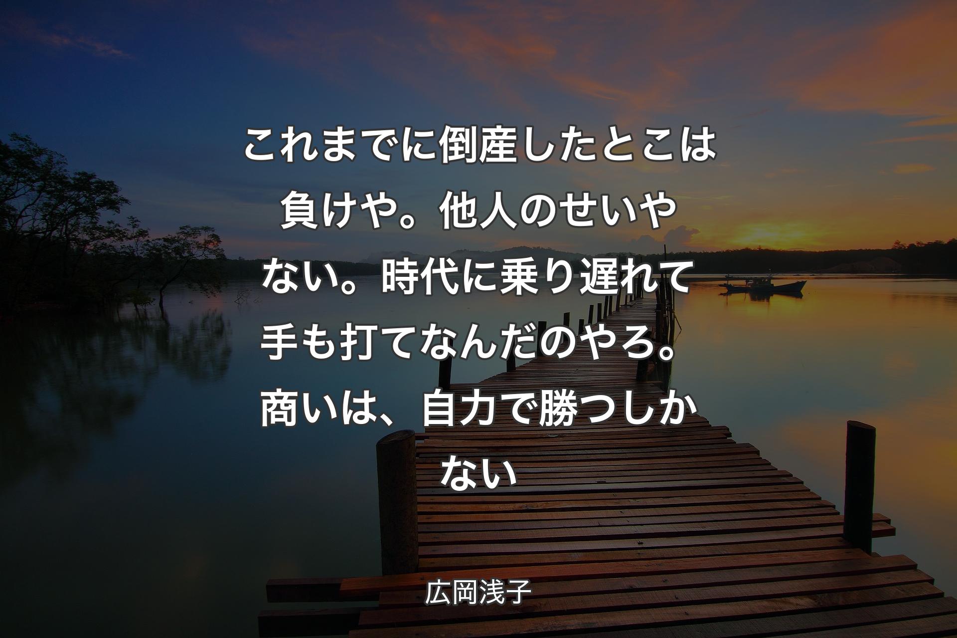 【背景3】これまでに倒産したとこは負けや。他人のせいやない。時代に乗り遅れて手も打てなんだのやろ。商いは、自力で勝つしかない - 広岡浅子