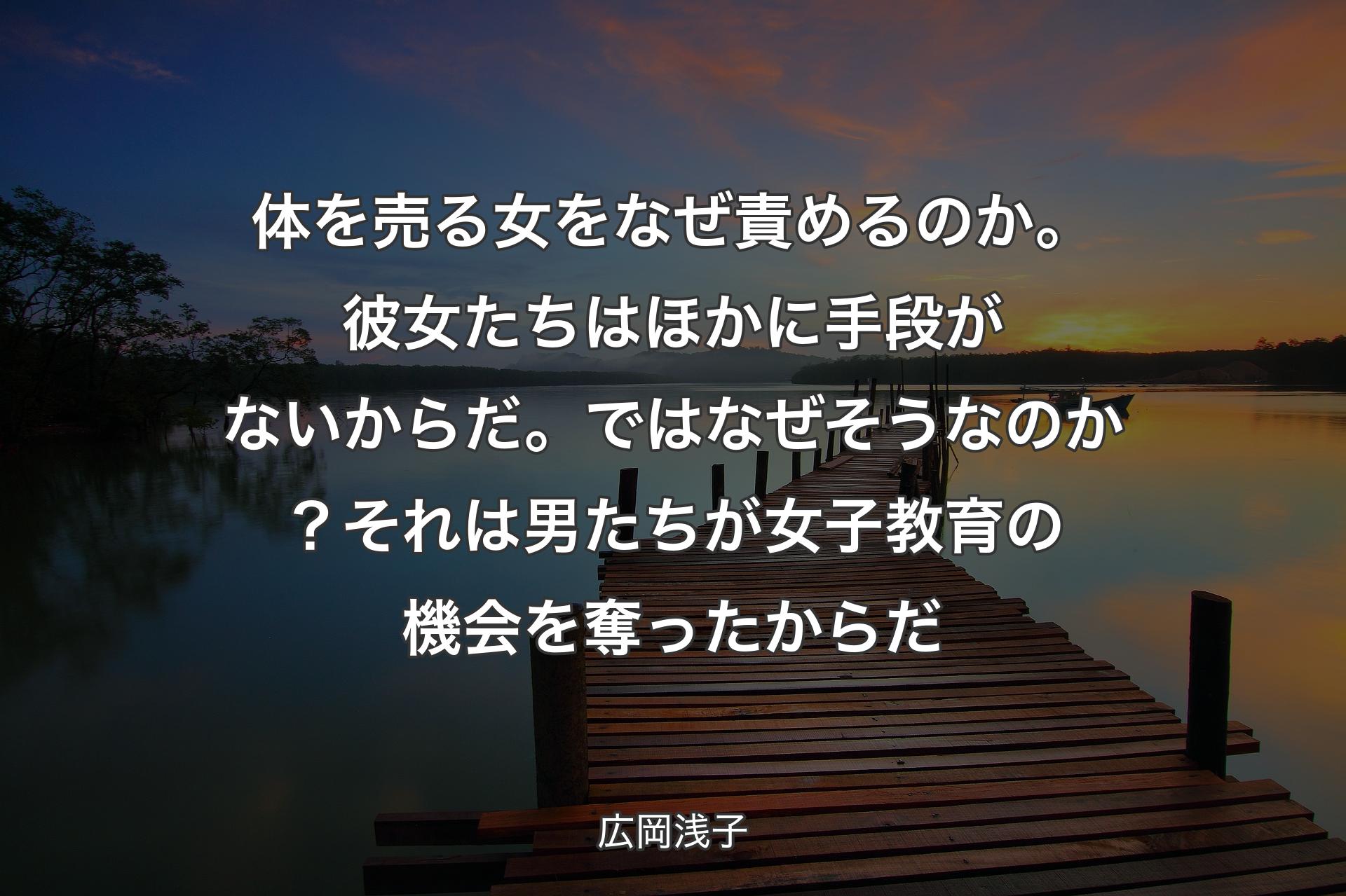 体を売る女をなぜ責めるのか。彼女たちはほかに手段がないからだ。ではなぜそうなのか？それは男たちが女子教育の機会を奪ったからだ - 広岡浅子