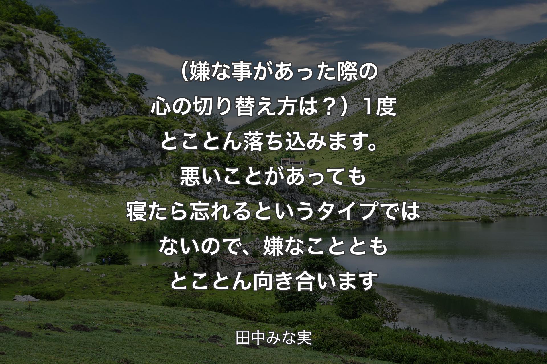 （嫌な事があった際の心の切り替え方は？）1度とことん落ち込みます。悪いことがあっても寝たら忘れるというタイプではないので、嫌なことともとことん向き合います - 田中みな実