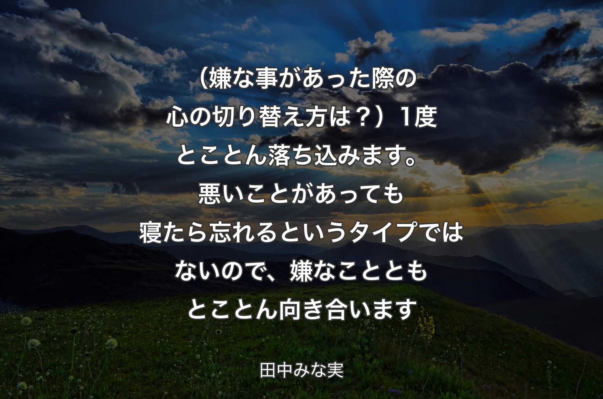 （嫌な事があった際の心の切り替え方は？）1度とことん落ち込みます。悪いことがあっても寝たら忘れるというタイプではないので、嫌なことともとことん向き合います - 田中みな実