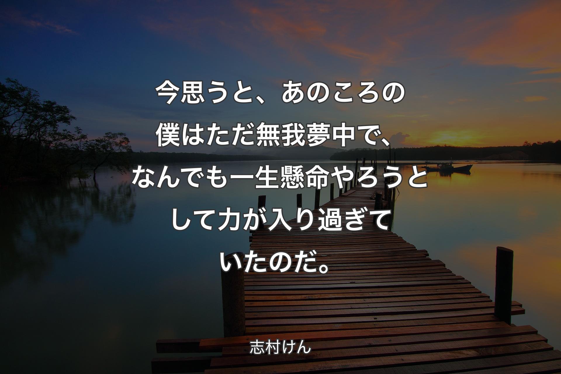 【背景3】今思うと、あ��のころの僕はただ無我夢中で、なんでも一生懸命やろうとして力が入り過ぎていたのだ。 - 志村けん