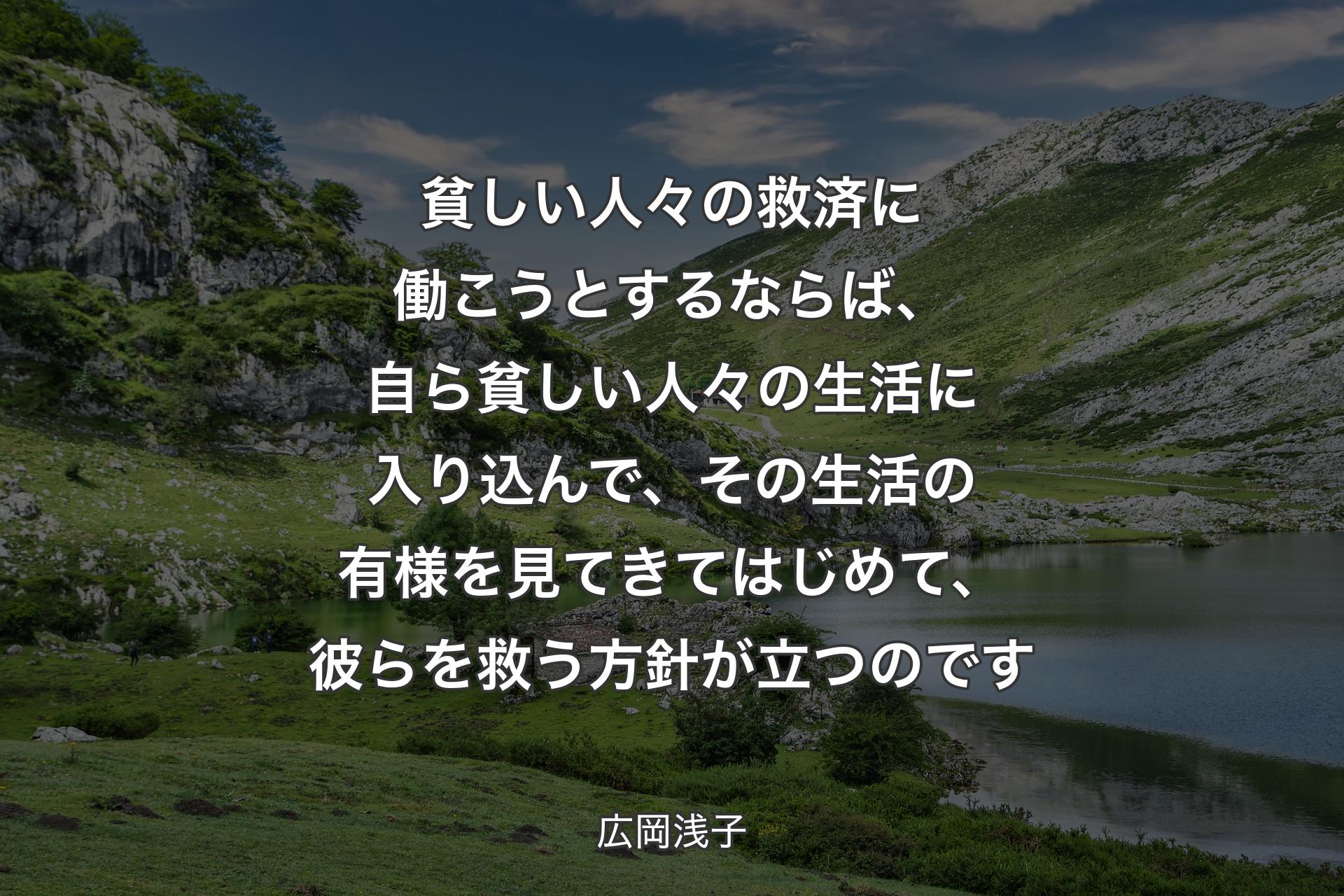 【背景1】貧しい人々の救済に働こうとするならば、自ら貧しい人々の生活に入り込んで、その生活の有様を見てきてはじめて、彼らを救う方針が立つのです - 広岡浅子