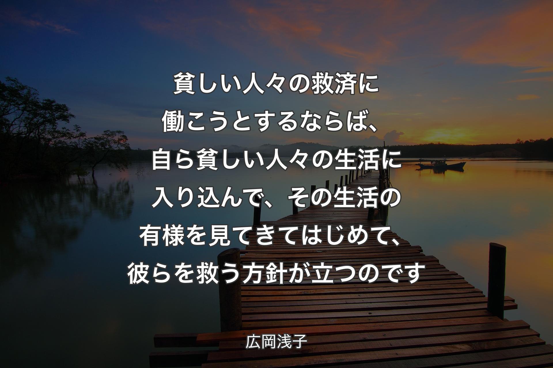 【背景3】貧しい人々の救済に働こうとするならば、自ら貧しい人々の生活に入り込んで、その生活の有様を見てきてはじめて、彼らを救う方針が立つのです - 広岡浅子