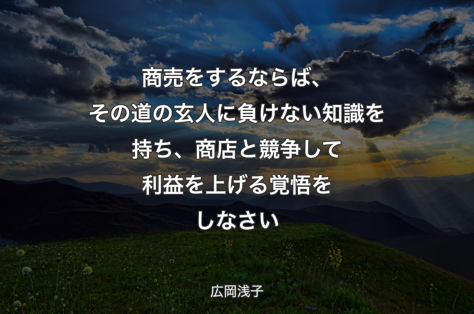 商売をするならば、その道の玄人に負けない知識を持ち、商店と競争して利益を上げる覚悟をしなさい - 広岡浅子