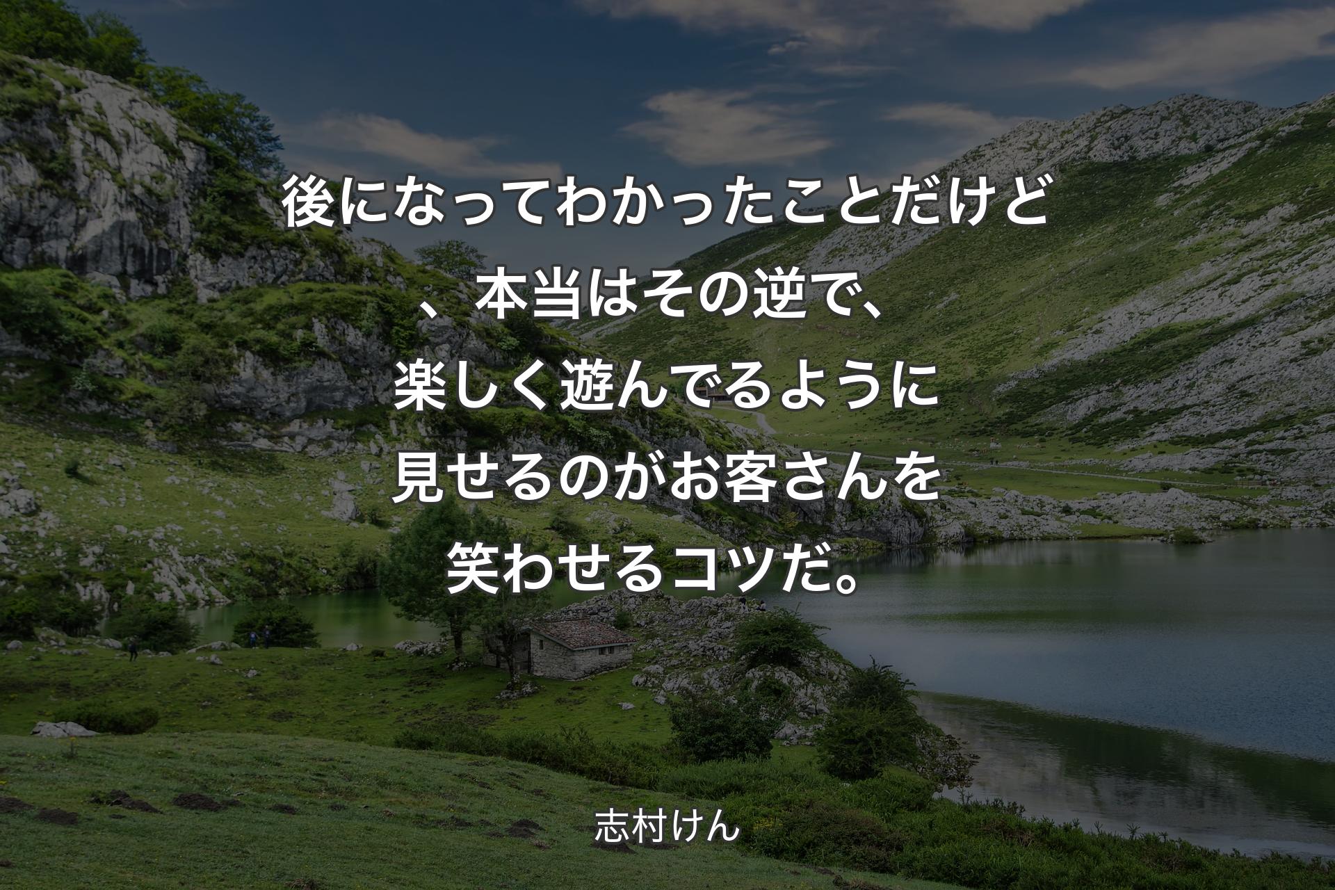 【背景1】後になってわかったことだけど、本当はその逆で、楽しく遊んでるように見せるのがお客さんを笑わせるコツだ。 - 志村けん