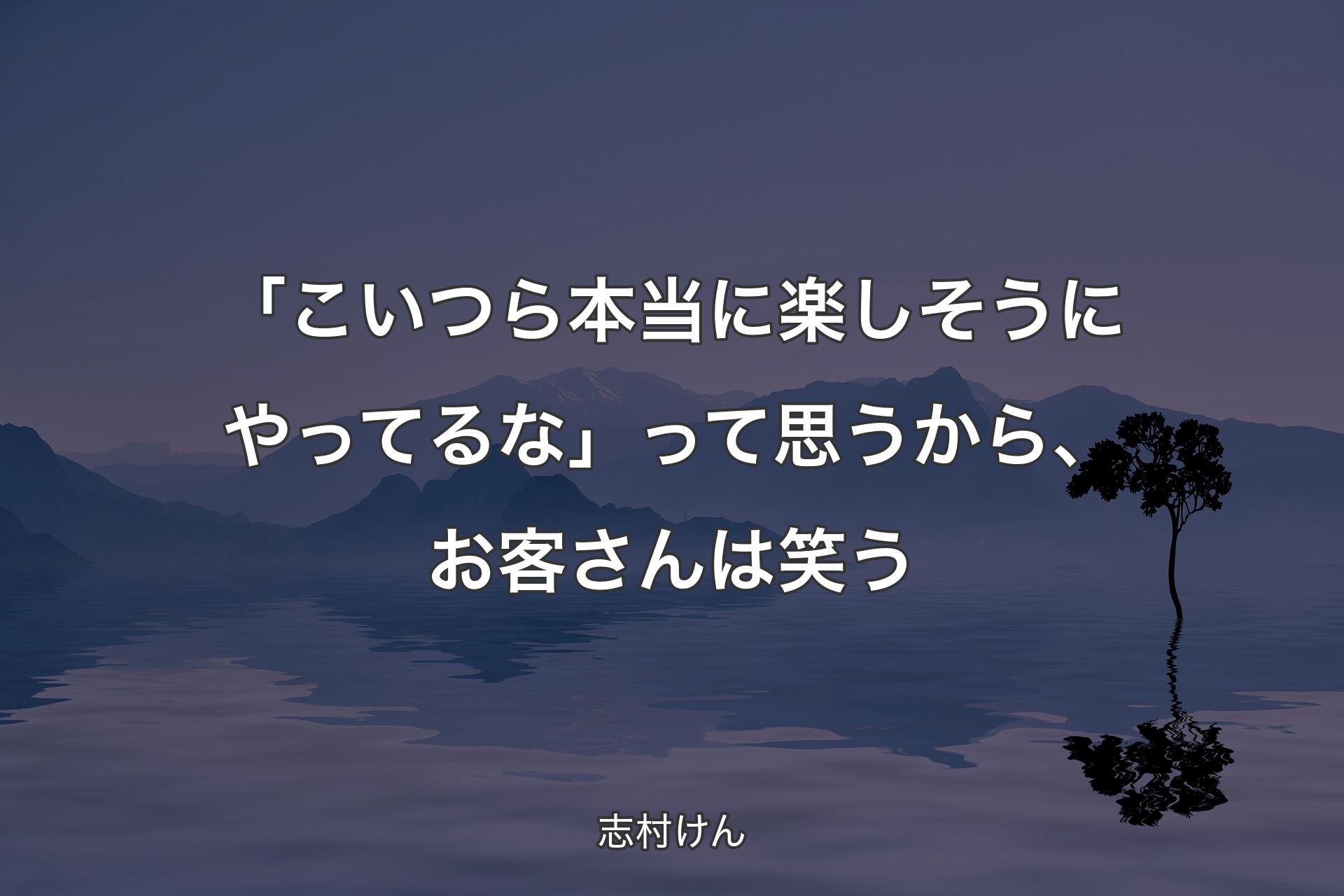 「こいつら本当に楽しそうにやってるな」って思うから、お客さんは笑う - 志村けん